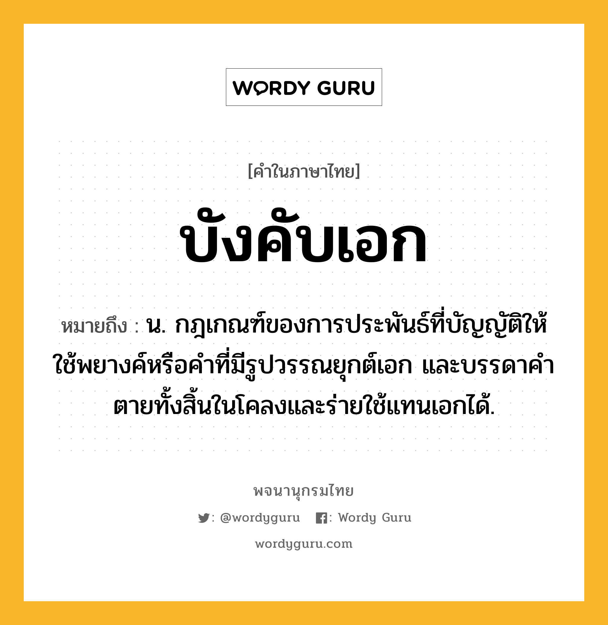 บังคับเอก หมายถึงอะไร?, คำในภาษาไทย บังคับเอก หมายถึง น. กฎเกณฑ์ของการประพันธ์ที่บัญญัติให้ใช้พยางค์หรือคําที่มีรูปวรรณยุกต์เอก และบรรดาคําตายทั้งสิ้นในโคลงและร่ายใช้แทนเอกได้.