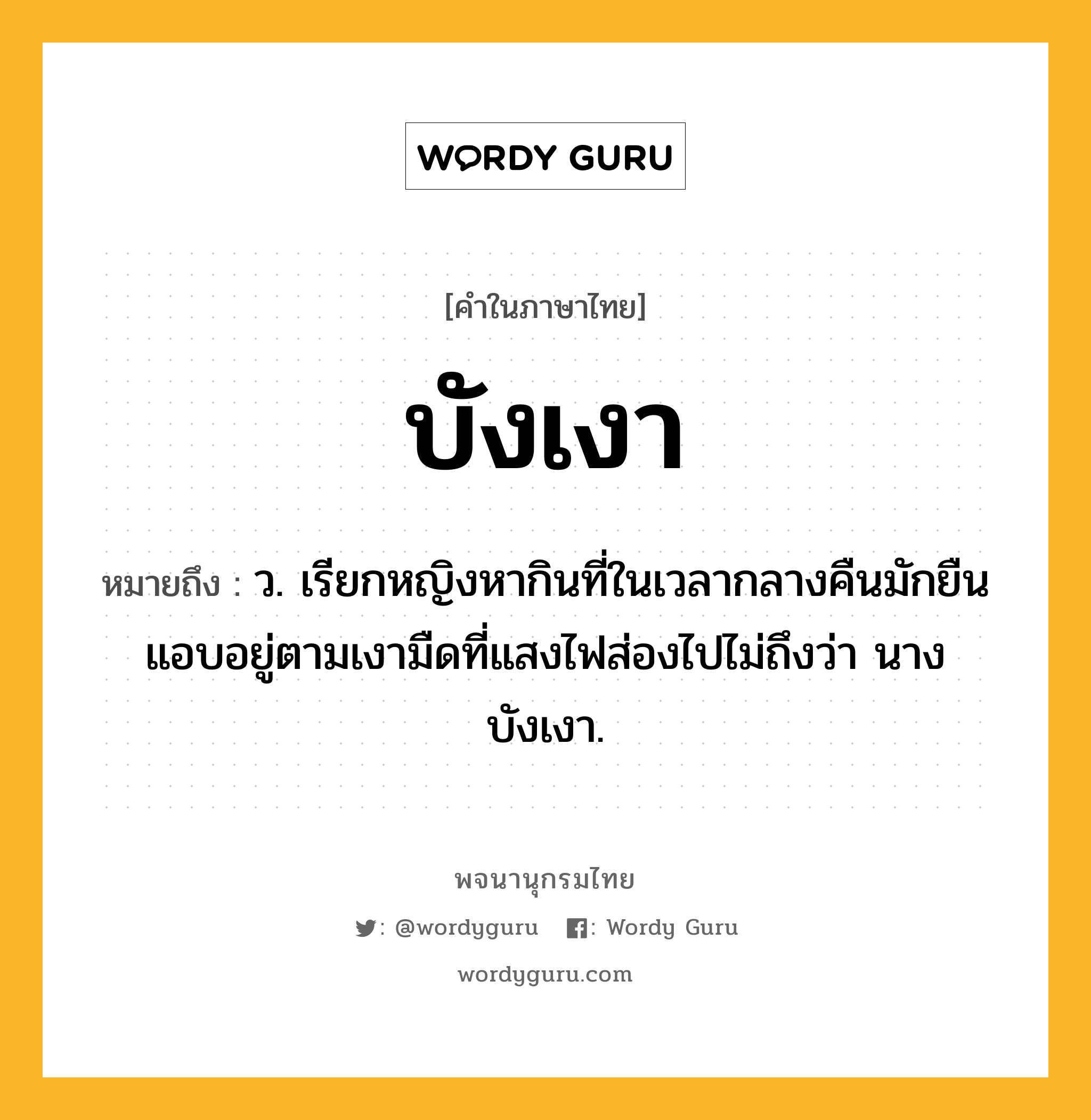 บังเงา หมายถึงอะไร?, คำในภาษาไทย บังเงา หมายถึง ว. เรียกหญิงหากินที่ในเวลากลางคืนมักยืนแอบอยู่ตามเงามืดที่แสงไฟส่องไปไม่ถึงว่า นางบังเงา.