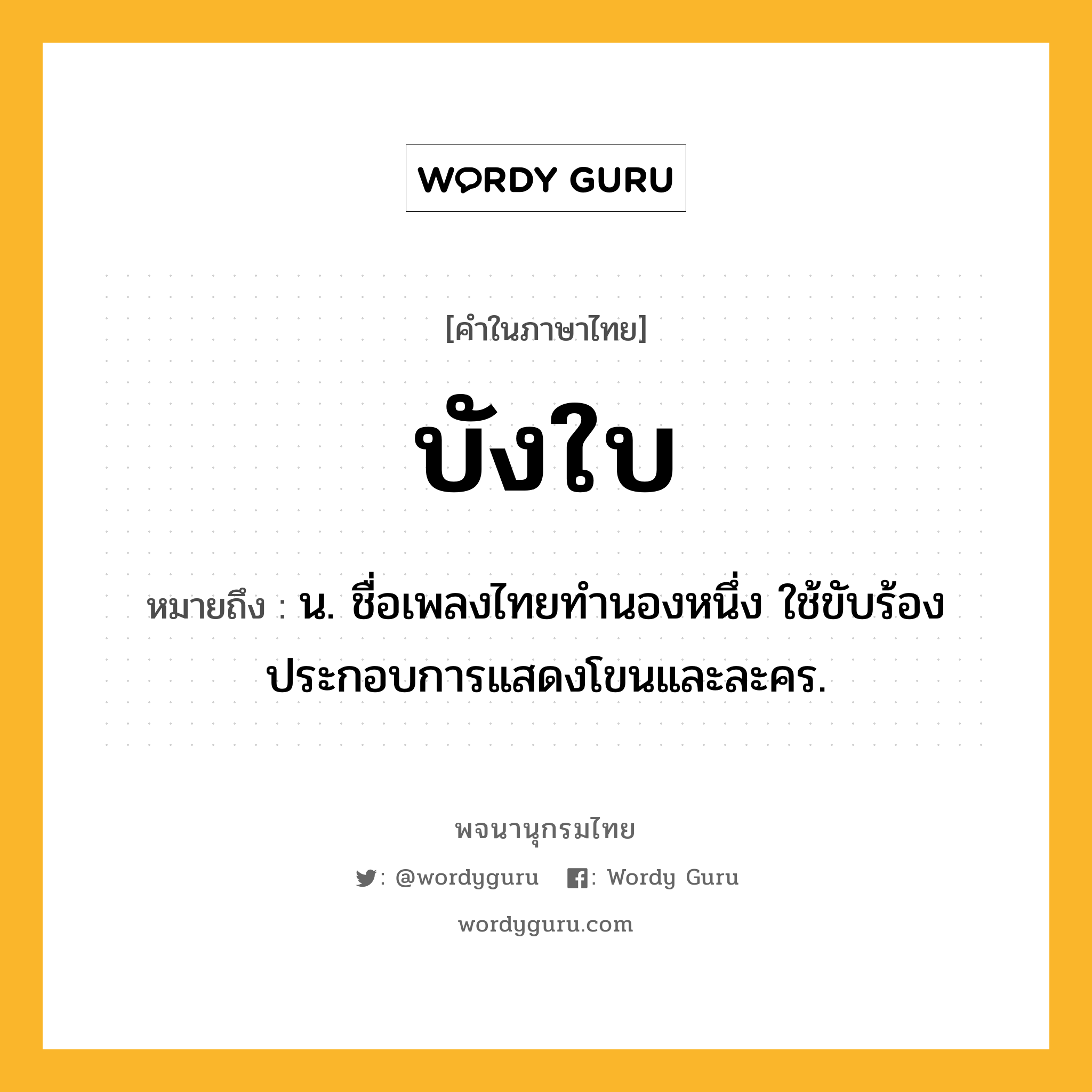 บังใบ หมายถึงอะไร?, คำในภาษาไทย บังใบ หมายถึง น. ชื่อเพลงไทยทํานองหนึ่ง ใช้ขับร้องประกอบการแสดงโขนและละคร.