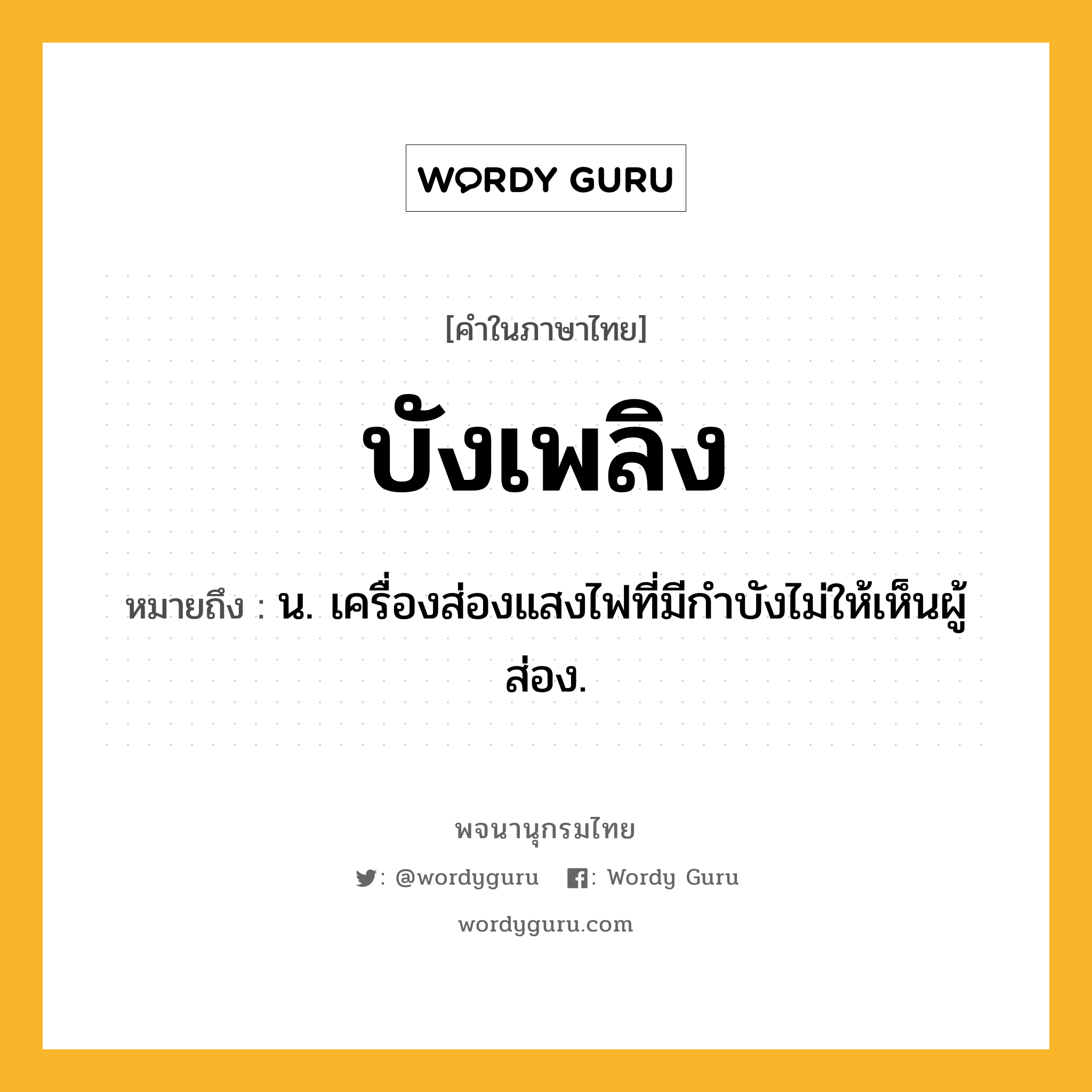 บังเพลิง หมายถึงอะไร?, คำในภาษาไทย บังเพลิง หมายถึง น. เครื่องส่องแสงไฟที่มีกําบังไม่ให้เห็นผู้ส่อง.