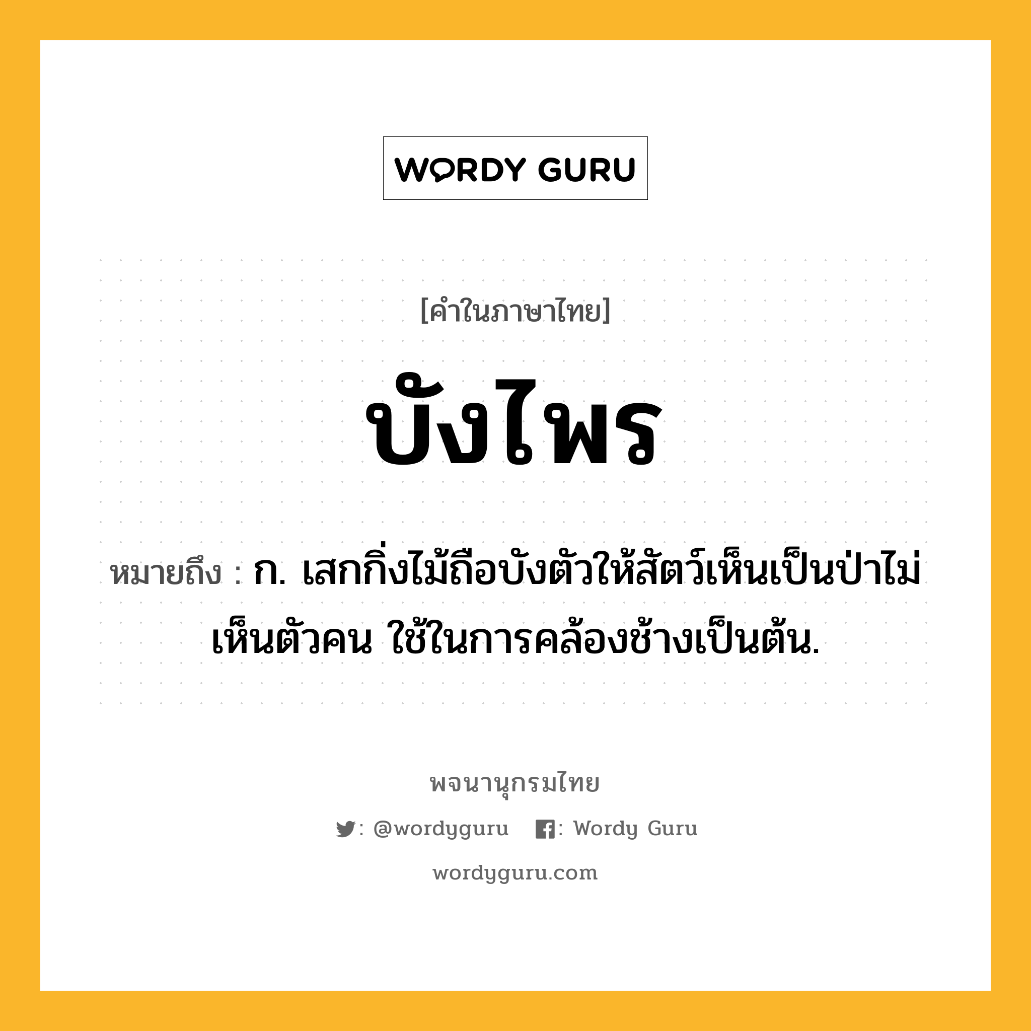 บังไพร หมายถึงอะไร?, คำในภาษาไทย บังไพร หมายถึง ก. เสกกิ่งไม้ถือบังตัวให้สัตว์เห็นเป็นป่าไม่เห็นตัวคน ใช้ในการคล้องช้างเป็นต้น.