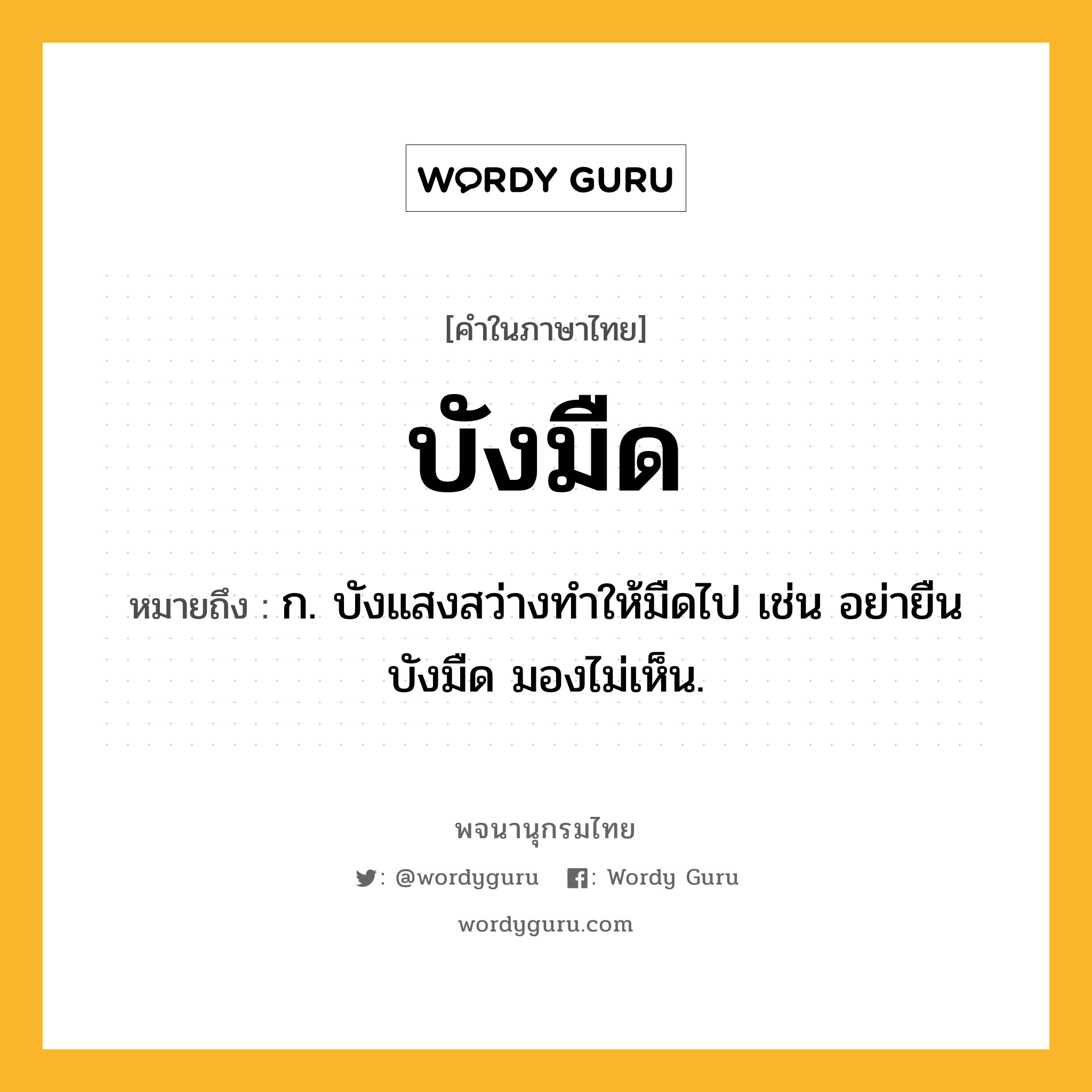 บังมืด หมายถึงอะไร?, คำในภาษาไทย บังมืด หมายถึง ก. บังแสงสว่างทําให้มืดไป เช่น อย่ายืนบังมืด มองไม่เห็น.