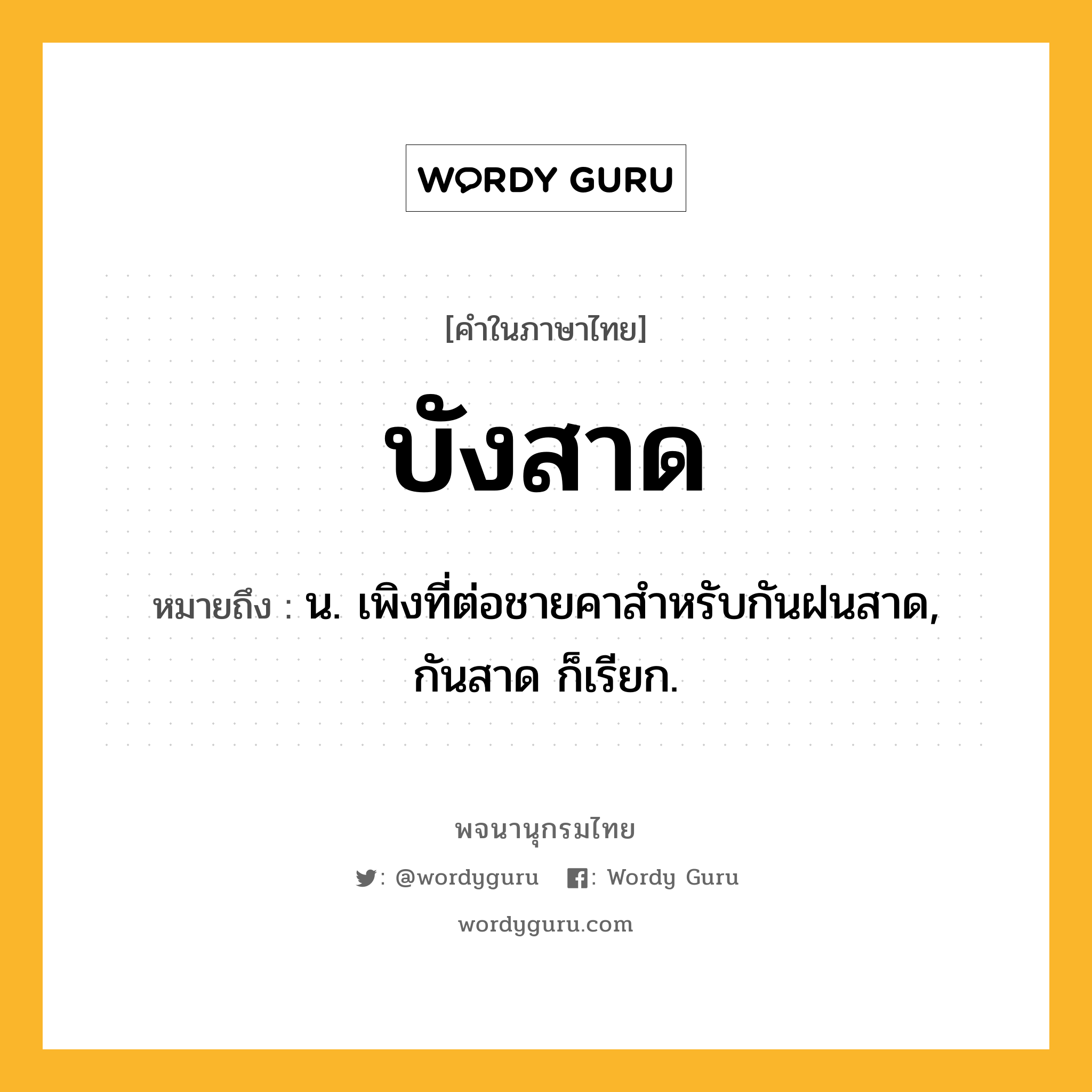 บังสาด หมายถึงอะไร?, คำในภาษาไทย บังสาด หมายถึง น. เพิงที่ต่อชายคาสําหรับกันฝนสาด, กันสาด ก็เรียก.