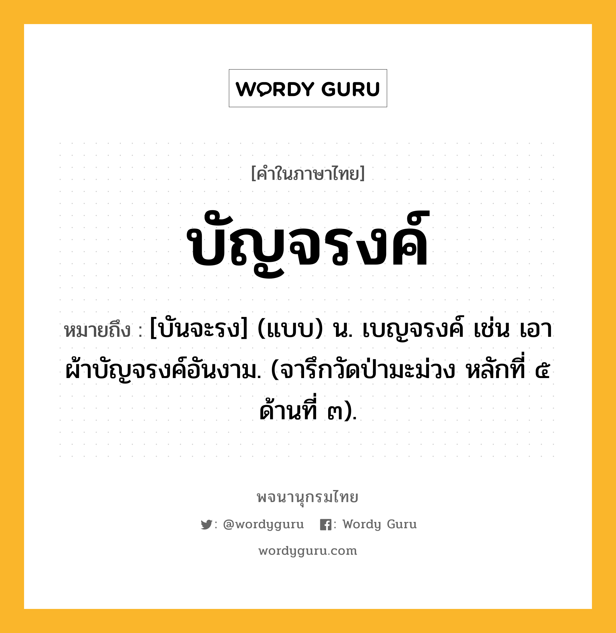 บัญจรงค์ หมายถึงอะไร?, คำในภาษาไทย บัญจรงค์ หมายถึง [บันจะรง] (แบบ) น. เบญจรงค์ เช่น เอาผ้าบัญจรงค์อันงาม. (จารึกวัดป่ามะม่วง หลักที่ ๕ ด้านที่ ๓).