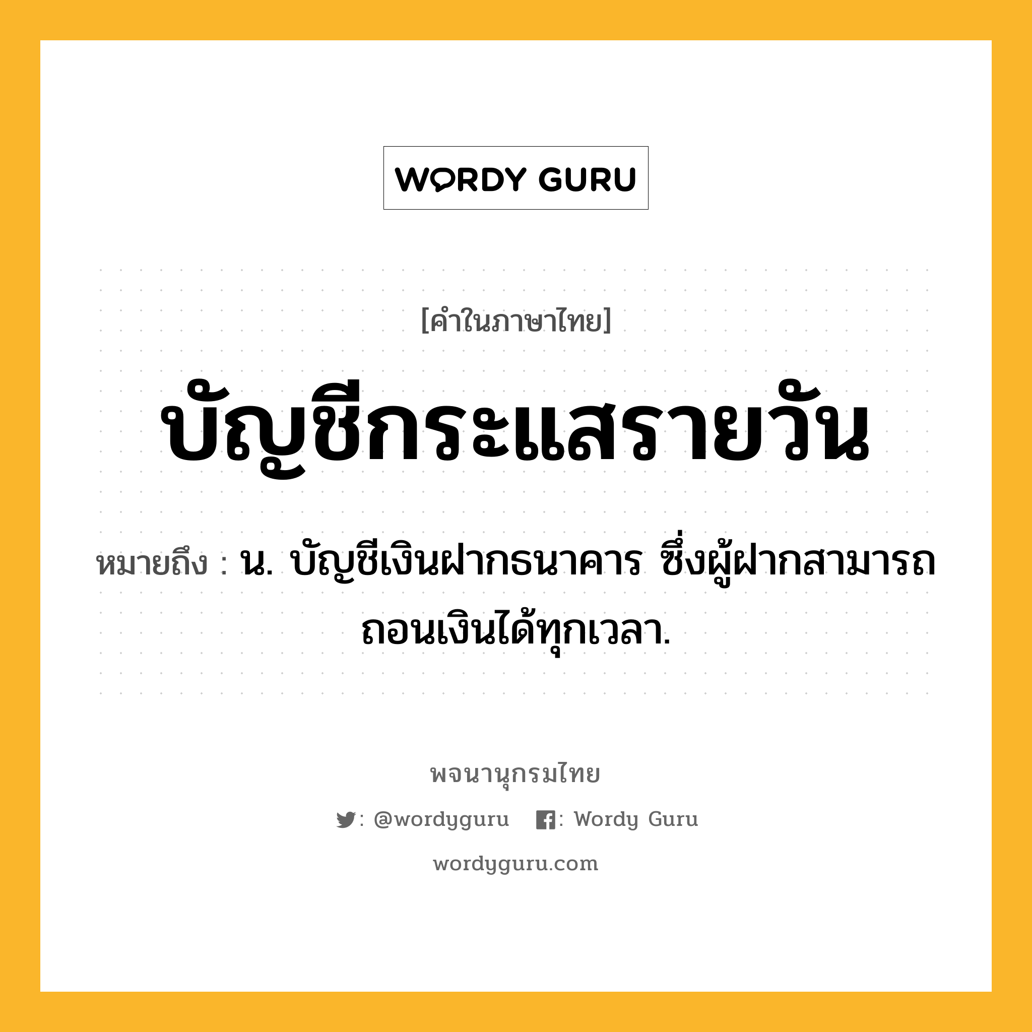 บัญชีกระแสรายวัน หมายถึงอะไร?, คำในภาษาไทย บัญชีกระแสรายวัน หมายถึง น. บัญชีเงินฝากธนาคาร ซึ่งผู้ฝากสามารถถอนเงินได้ทุกเวลา.