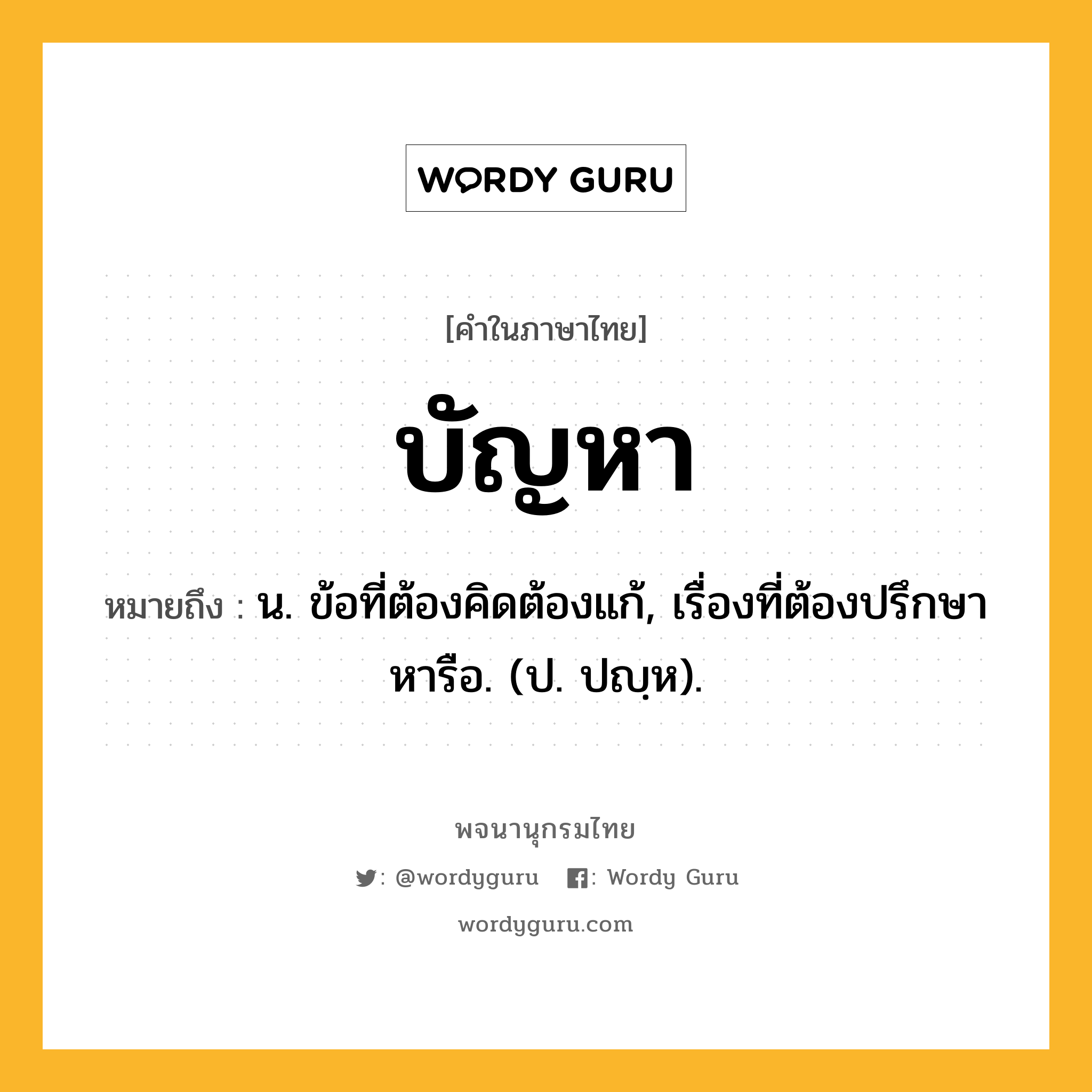 บัญหา หมายถึงอะไร?, คำในภาษาไทย บัญหา หมายถึง น. ข้อที่ต้องคิดต้องแก้, เรื่องที่ต้องปรึกษาหารือ. (ป. ปญฺห).