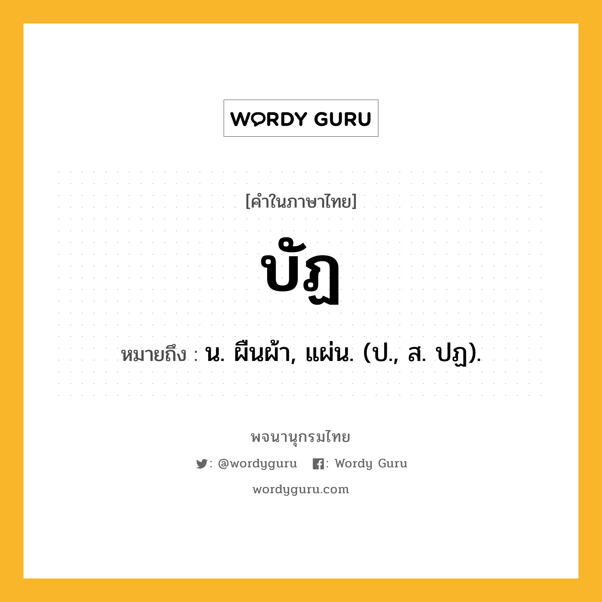 บัฏ หมายถึงอะไร?, คำในภาษาไทย บัฏ หมายถึง น. ผืนผ้า, แผ่น. (ป., ส. ปฏ).