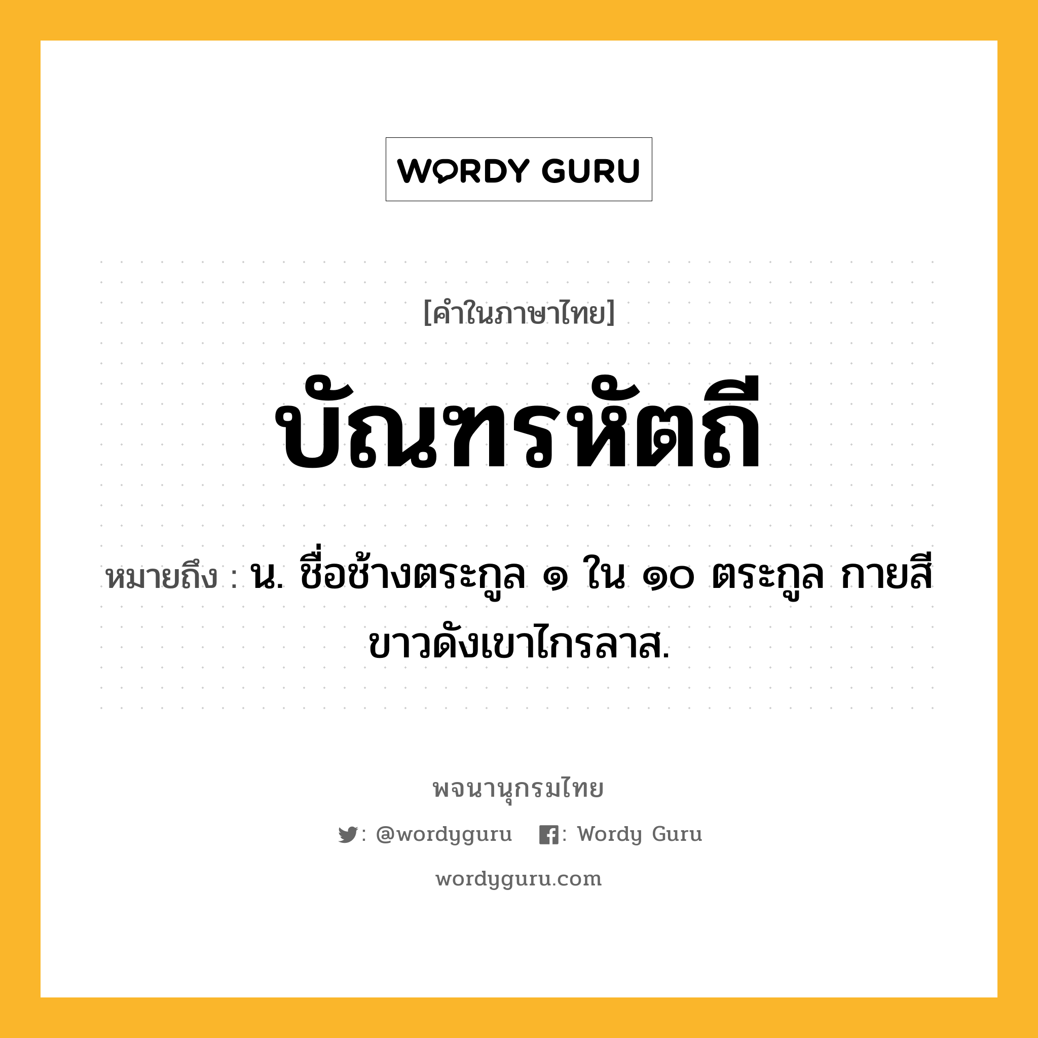 บัณฑรหัตถี ความหมาย หมายถึงอะไร?, คำในภาษาไทย บัณฑรหัตถี หมายถึง น. ชื่อช้างตระกูล ๑ ใน ๑๐ ตระกูล กายสีขาวดังเขาไกรลาส.