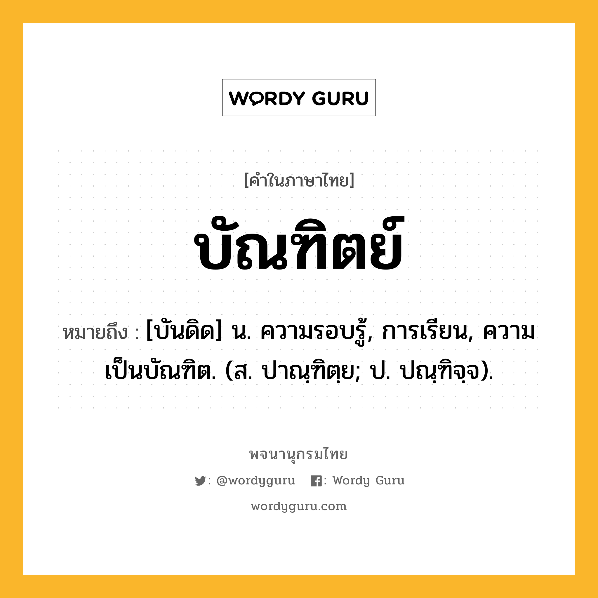 บัณฑิตย์ หมายถึงอะไร?, คำในภาษาไทย บัณฑิตย์ หมายถึง [บันดิด] น. ความรอบรู้, การเรียน, ความเป็นบัณฑิต. (ส. ปาณฺฑิตฺย; ป. ปณฺฑิจฺจ).