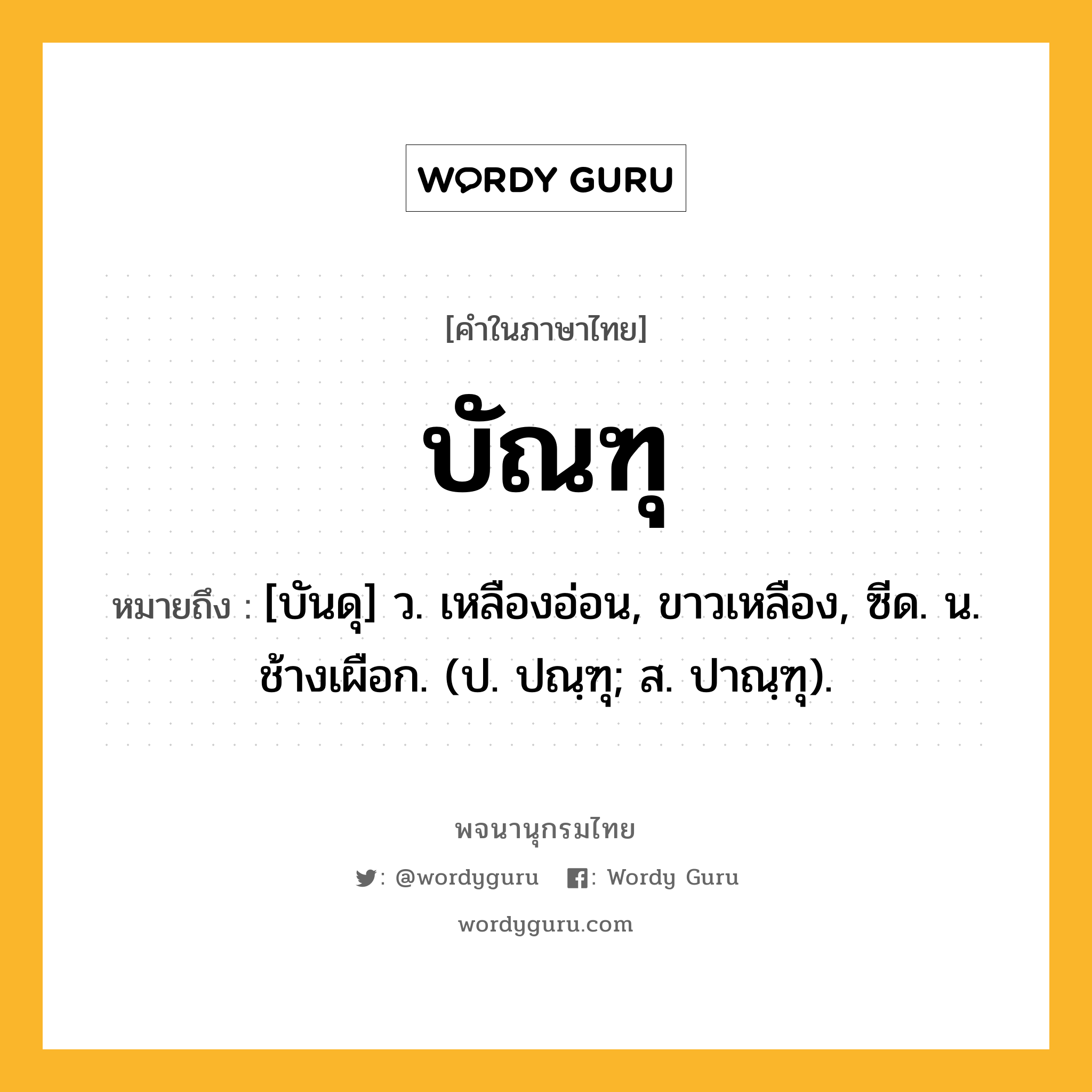 บัณฑุ หมายถึงอะไร?, คำในภาษาไทย บัณฑุ หมายถึง [บันดุ] ว. เหลืองอ่อน, ขาวเหลือง, ซีด. น. ช้างเผือก. (ป. ปณฺฑุ; ส. ปาณฺฑุ).