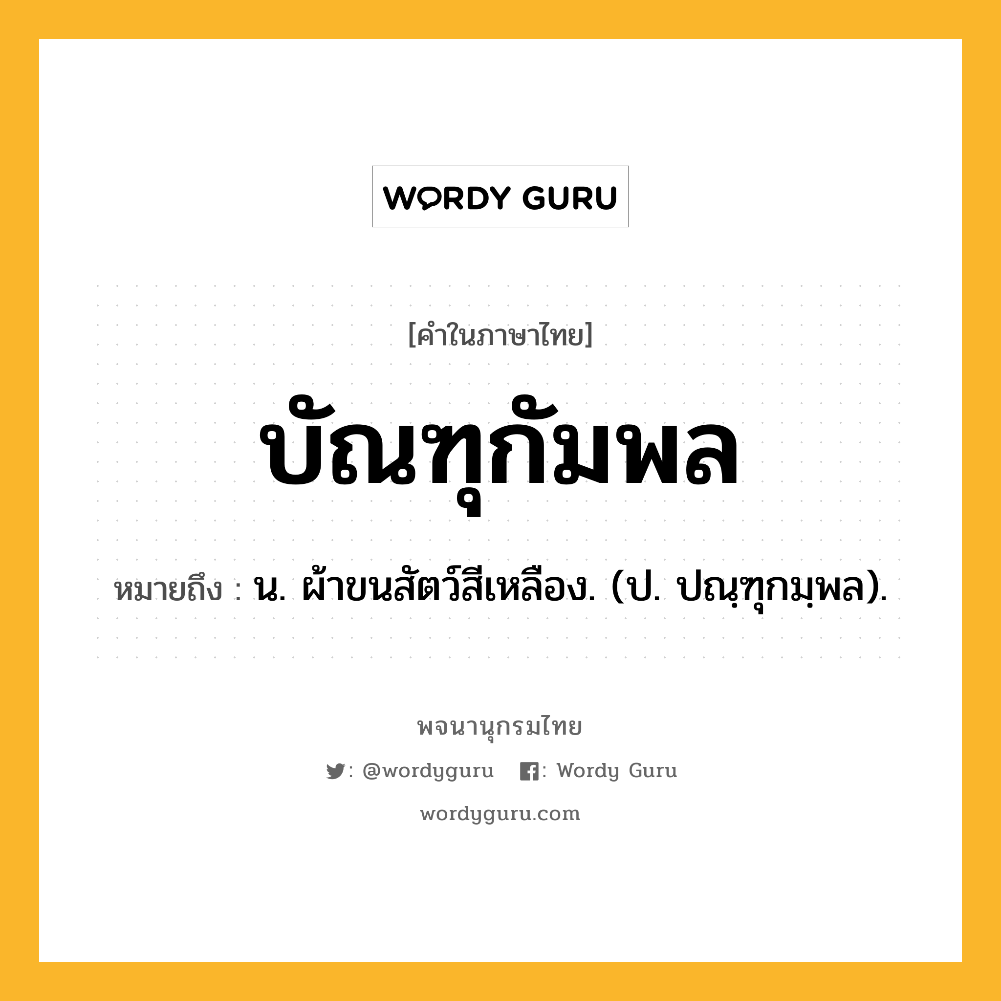 บัณฑุกัมพล ความหมาย หมายถึงอะไร?, คำในภาษาไทย บัณฑุกัมพล หมายถึง น. ผ้าขนสัตว์สีเหลือง. (ป. ปณฺฑุกมฺพล).