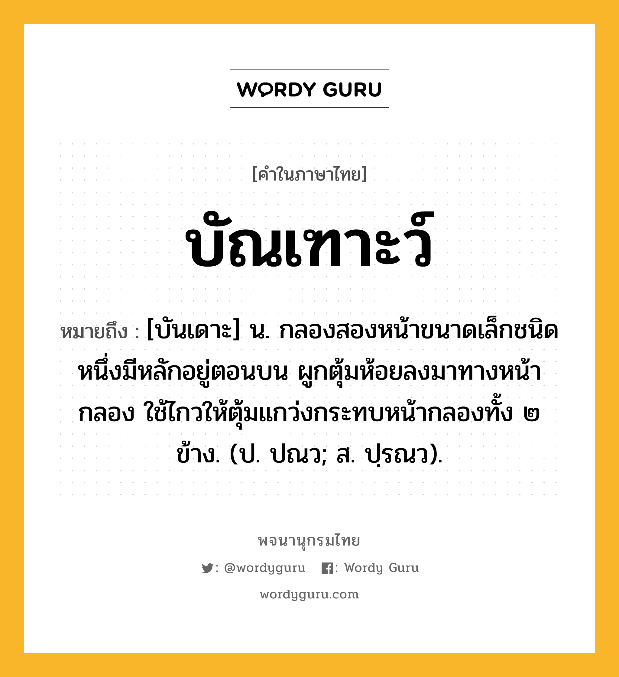 บัณเฑาะว์ หมายถึงอะไร?, คำในภาษาไทย บัณเฑาะว์ หมายถึง [บันเดาะ] น. กลองสองหน้าขนาดเล็กชนิดหนึ่งมีหลักอยู่ตอนบน ผูกตุ้มห้อยลงมาทางหน้ากลอง ใช้ไกวให้ตุ้มแกว่งกระทบหน้ากลองทั้ง ๒ ข้าง. (ป. ปณว; ส. ปฺรณว).