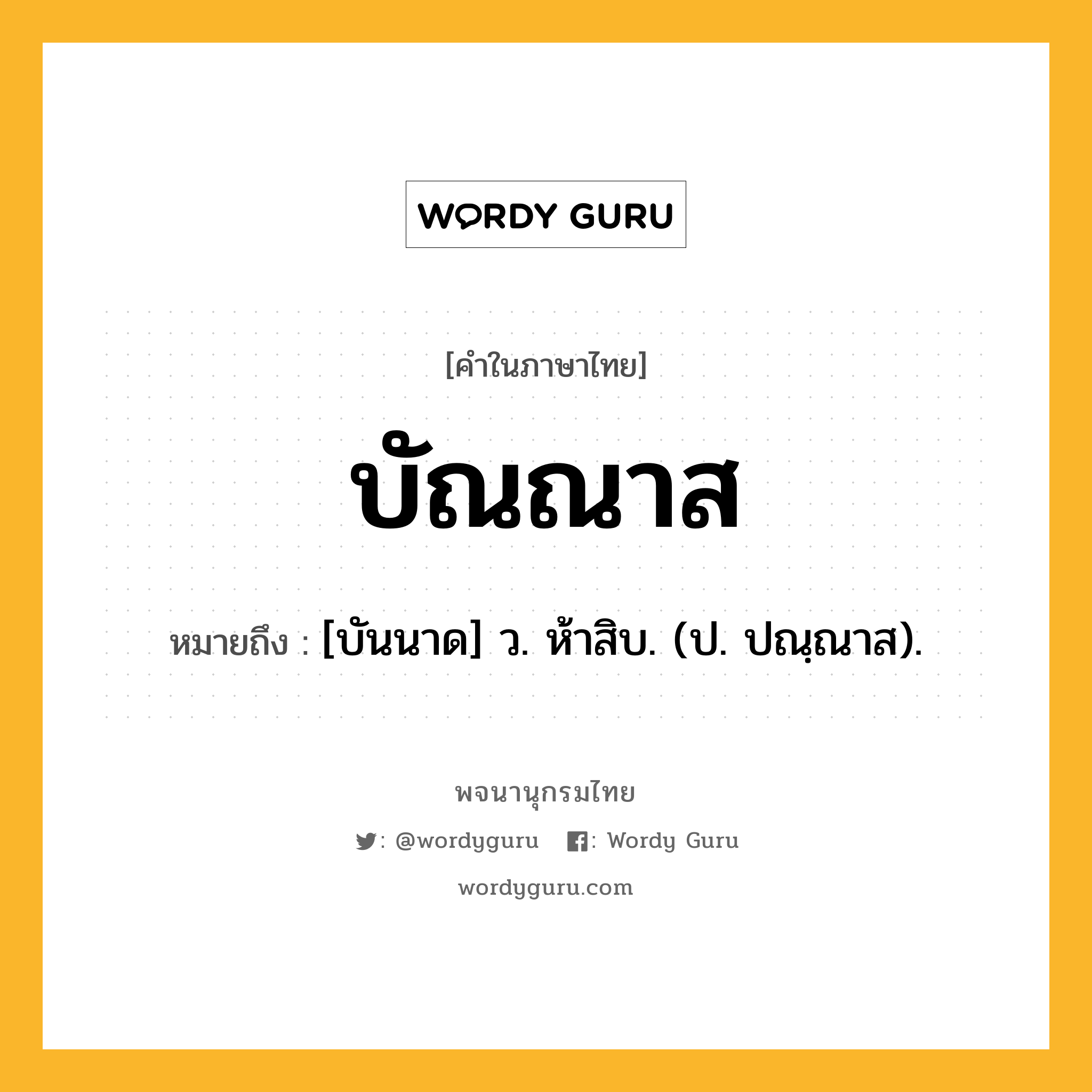 บัณณาส หมายถึงอะไร?, คำในภาษาไทย บัณณาส หมายถึง [บันนาด] ว. ห้าสิบ. (ป. ปณฺณาส).