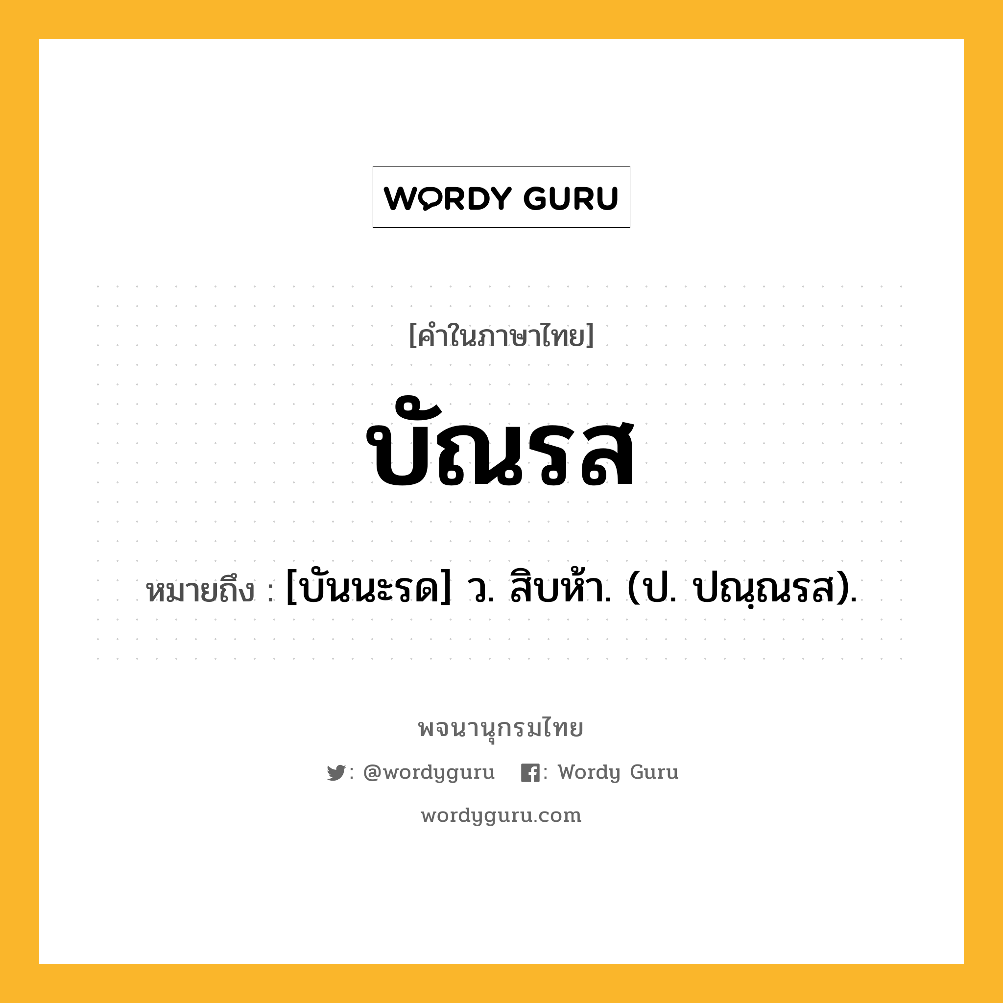 บัณรส ความหมาย หมายถึงอะไร?, คำในภาษาไทย บัณรส หมายถึง [บันนะรด] ว. สิบห้า. (ป. ปณฺณรส).