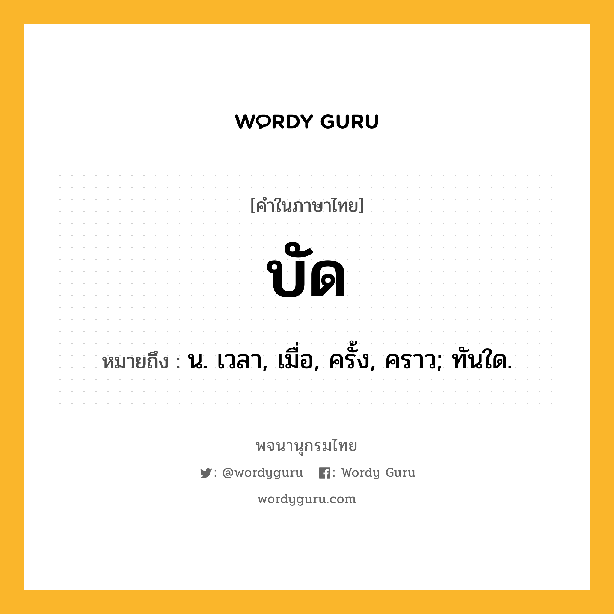 บัด หมายถึงอะไร?, คำในภาษาไทย บัด หมายถึง น. เวลา, เมื่อ, ครั้ง, คราว; ทันใด.