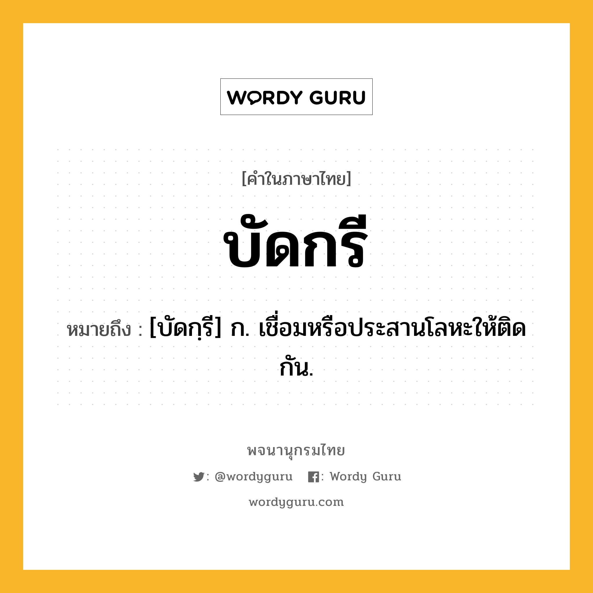 บัดกรี หมายถึงอะไร?, คำในภาษาไทย บัดกรี หมายถึง [บัดกฺรี] ก. เชื่อมหรือประสานโลหะให้ติดกัน.