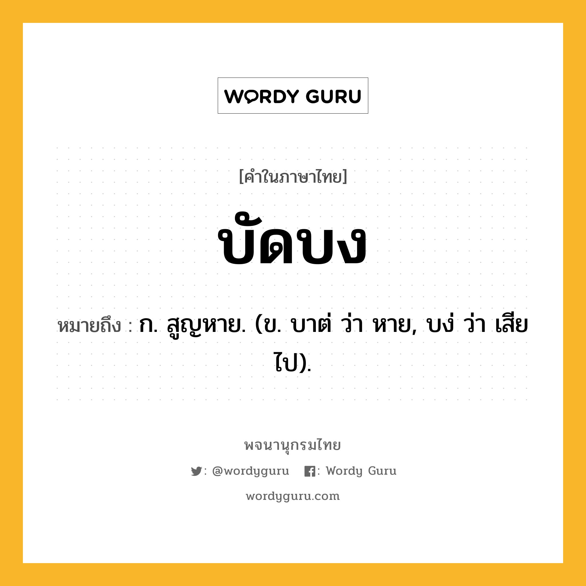 บัดบง หมายถึงอะไร?, คำในภาษาไทย บัดบง หมายถึง ก. สูญหาย. (ข. บาต่ ว่า หาย, บง่ ว่า เสียไป).