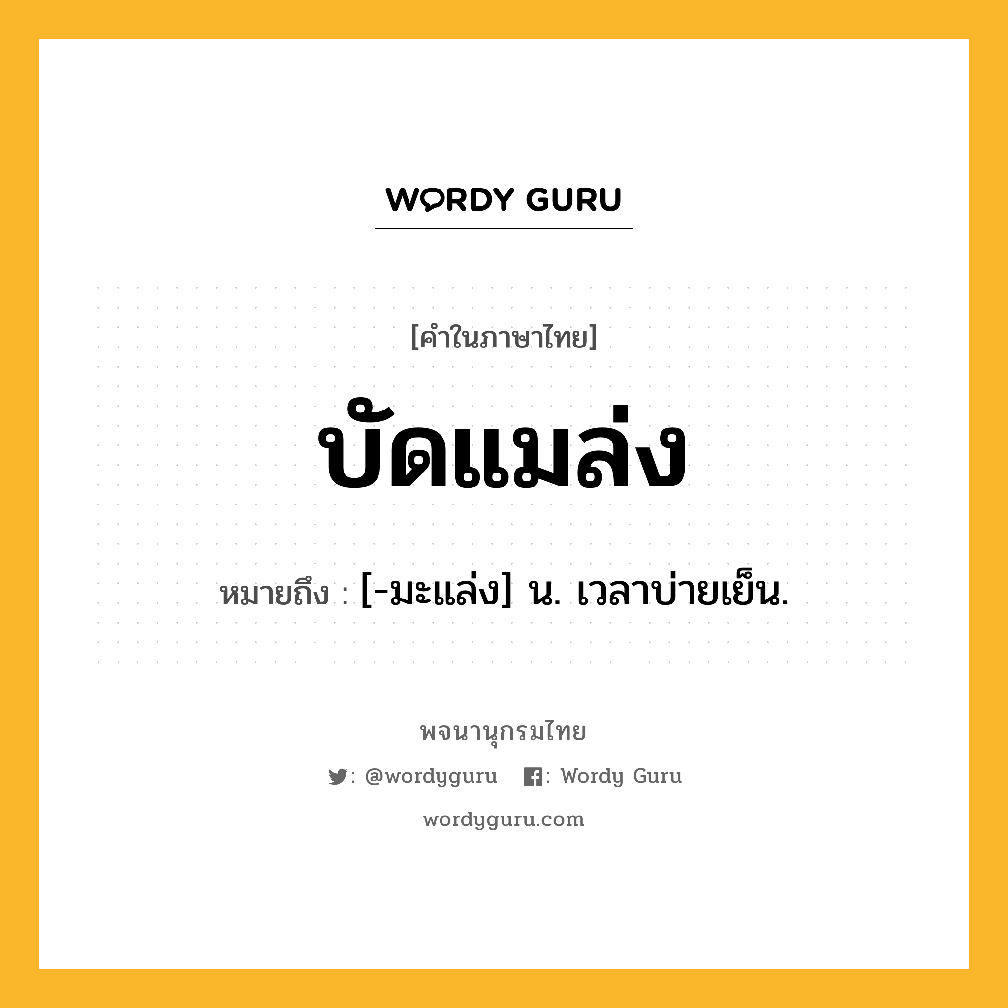 บัดแมล่ง หมายถึงอะไร?, คำในภาษาไทย บัดแมล่ง หมายถึง [-มะแล่ง] น. เวลาบ่ายเย็น.