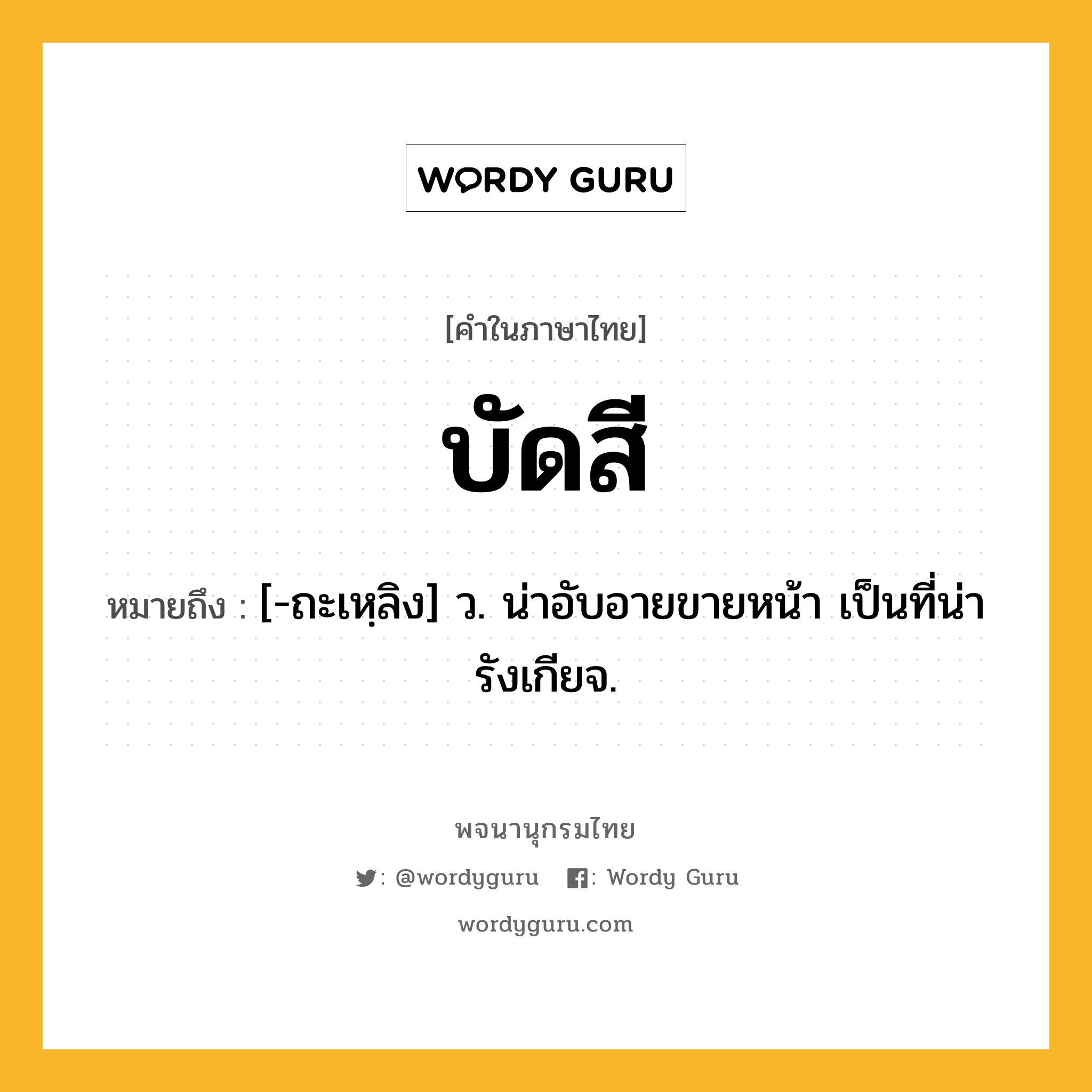 บัดสี หมายถึงอะไร?, คำในภาษาไทย บัดสี หมายถึง [-ถะเหฺลิง] ว. น่าอับอายขายหน้า เป็นที่น่ารังเกียจ.