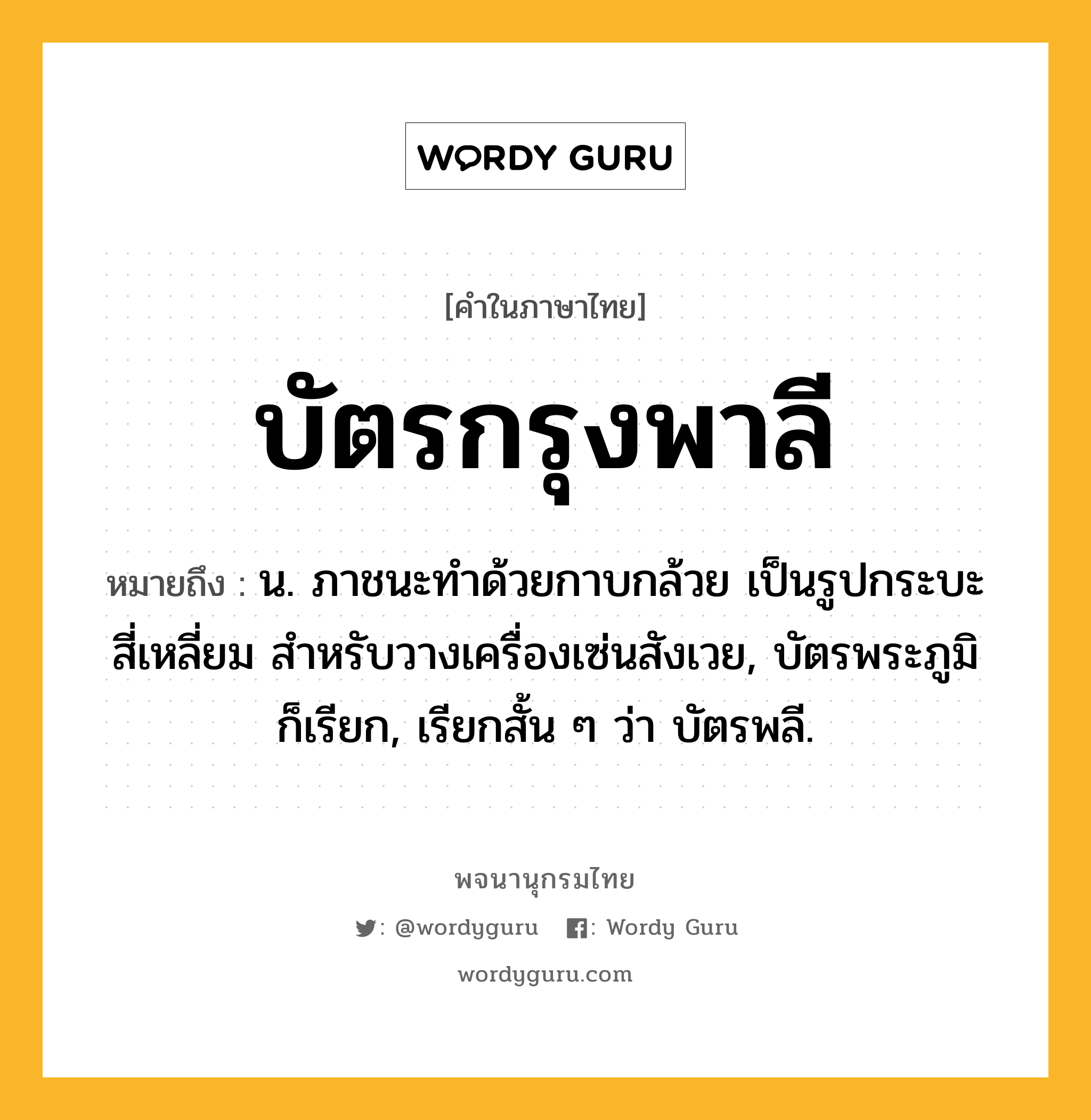 บัตรกรุงพาลี หมายถึงอะไร?, คำในภาษาไทย บัตรกรุงพาลี หมายถึง น. ภาชนะทำด้วยกาบกล้วย เป็นรูปกระบะสี่เหลี่ยม สำหรับวางเครื่องเซ่นสังเวย, บัตรพระภูมิ ก็เรียก, เรียกสั้น ๆ ว่า บัตรพลี.