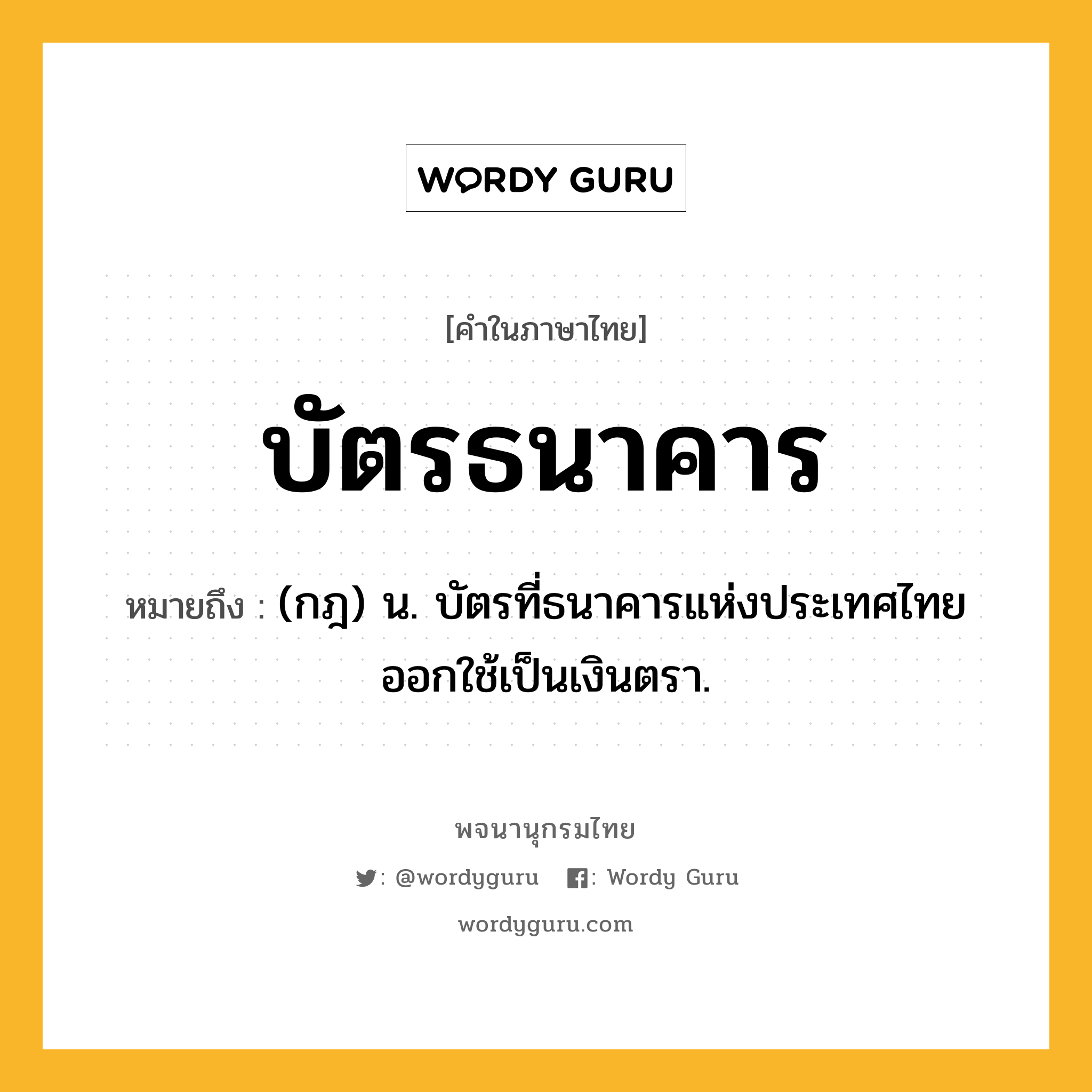 บัตรธนาคาร หมายถึงอะไร?, คำในภาษาไทย บัตรธนาคาร หมายถึง (กฎ) น. บัตรที่ธนาคารแห่งประเทศไทยออกใช้เป็นเงินตรา.