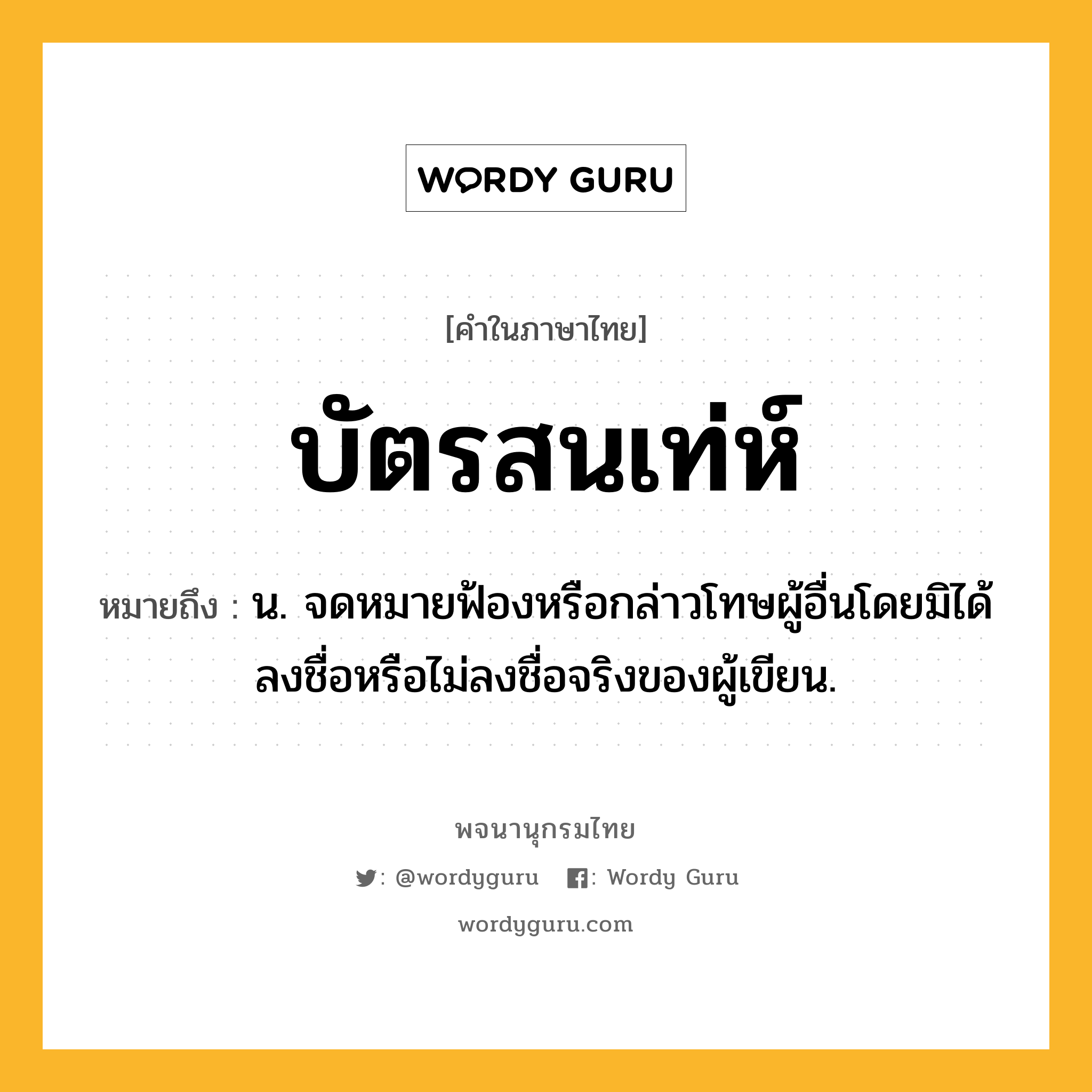 บัตรสนเท่ห์ หมายถึงอะไร?, คำในภาษาไทย บัตรสนเท่ห์ หมายถึง น. จดหมายฟ้องหรือกล่าวโทษผู้อื่นโดยมิได้ลงชื่อหรือไม่ลงชื่อจริงของผู้เขียน.