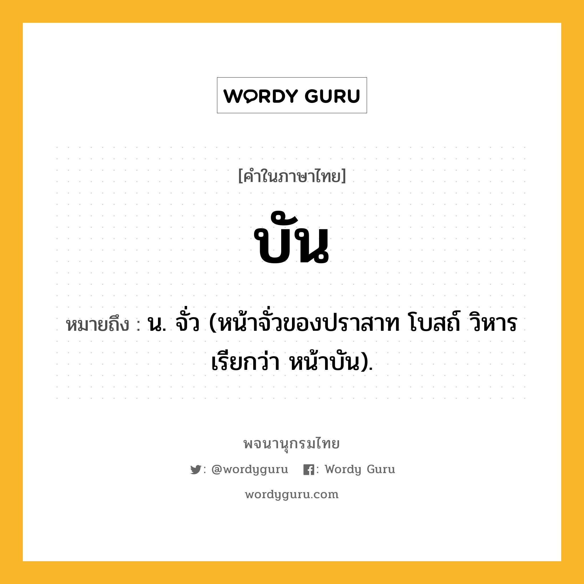 บัน หมายถึงอะไร?, คำในภาษาไทย บัน หมายถึง น. จั่ว (หน้าจั่วของปราสาท โบสถ์ วิหาร เรียกว่า หน้าบัน).