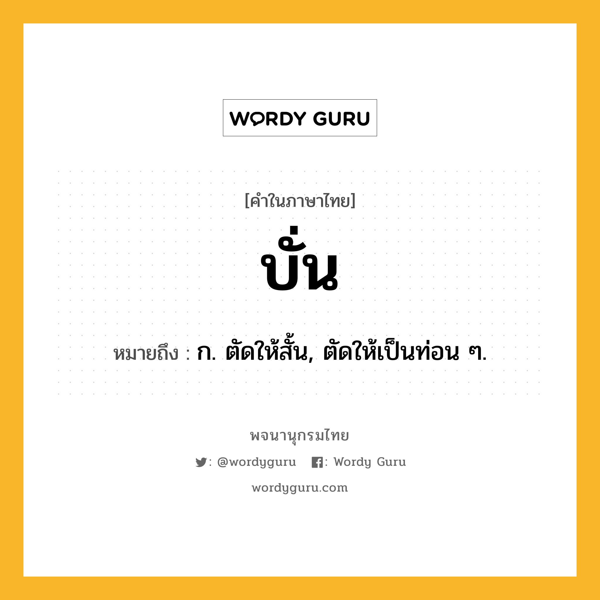 บั่น หมายถึงอะไร?, คำในภาษาไทย บั่น หมายถึง ก. ตัดให้สั้น, ตัดให้เป็นท่อน ๆ.