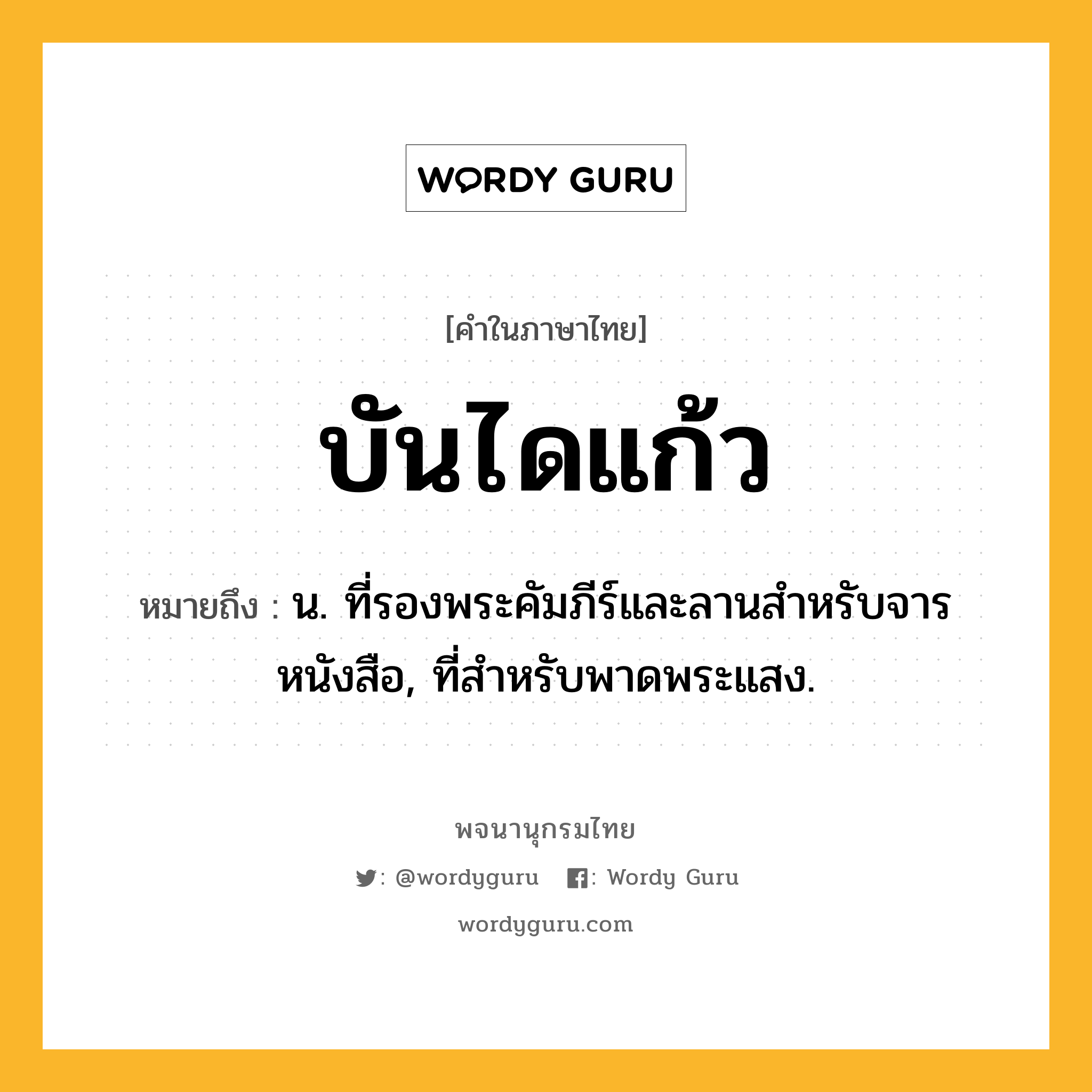 บันไดแก้ว หมายถึงอะไร?, คำในภาษาไทย บันไดแก้ว หมายถึง น. ที่รองพระคัมภีร์และลานสําหรับจารหนังสือ, ที่สําหรับพาดพระแสง.