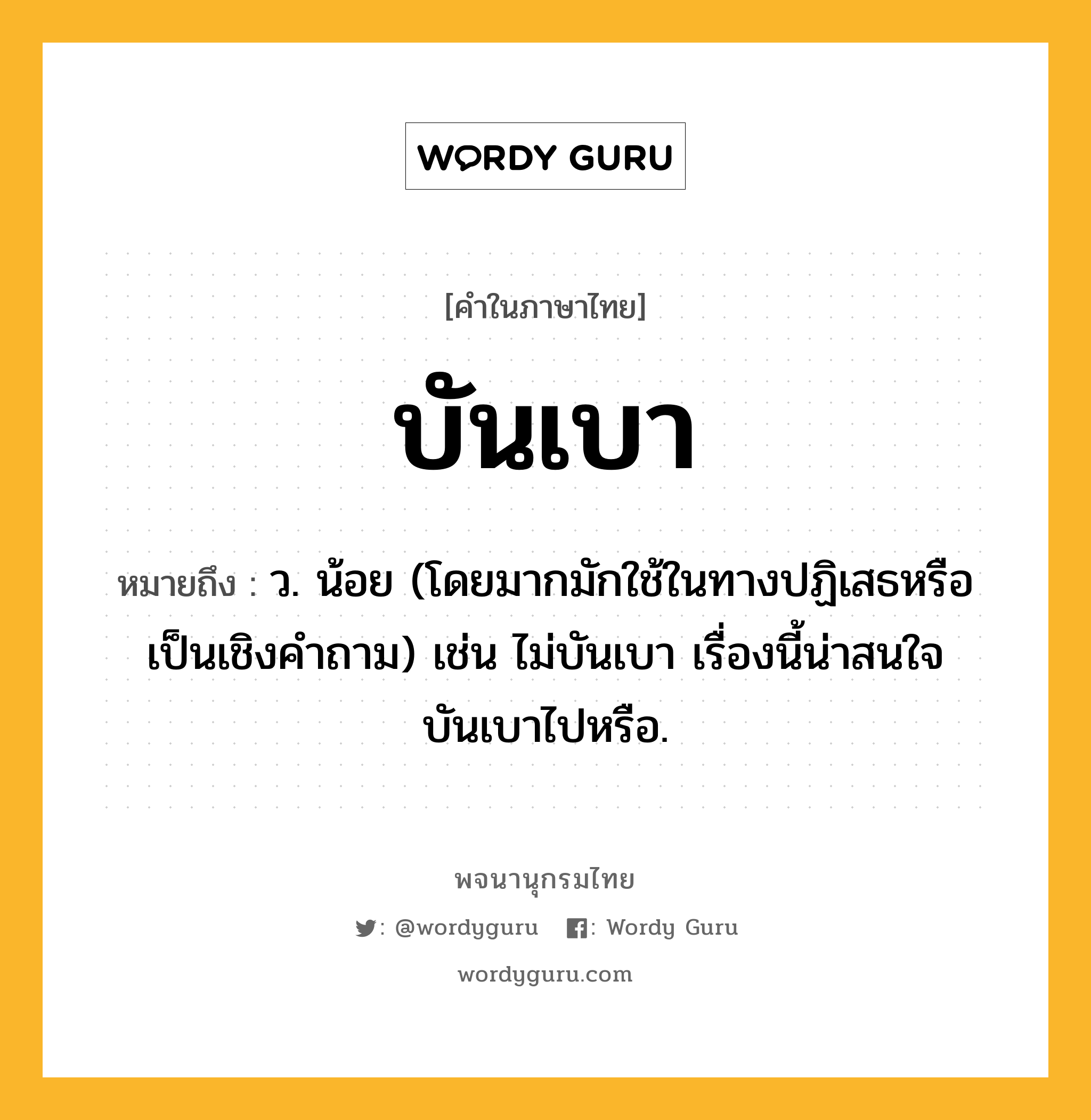 บันเบา หมายถึงอะไร?, คำในภาษาไทย บันเบา หมายถึง ว. น้อย (โดยมากมักใช้ในทางปฏิเสธหรือเป็นเชิงคําถาม) เช่น ไม่บันเบา เรื่องนี้น่าสนใจบันเบาไปหรือ.