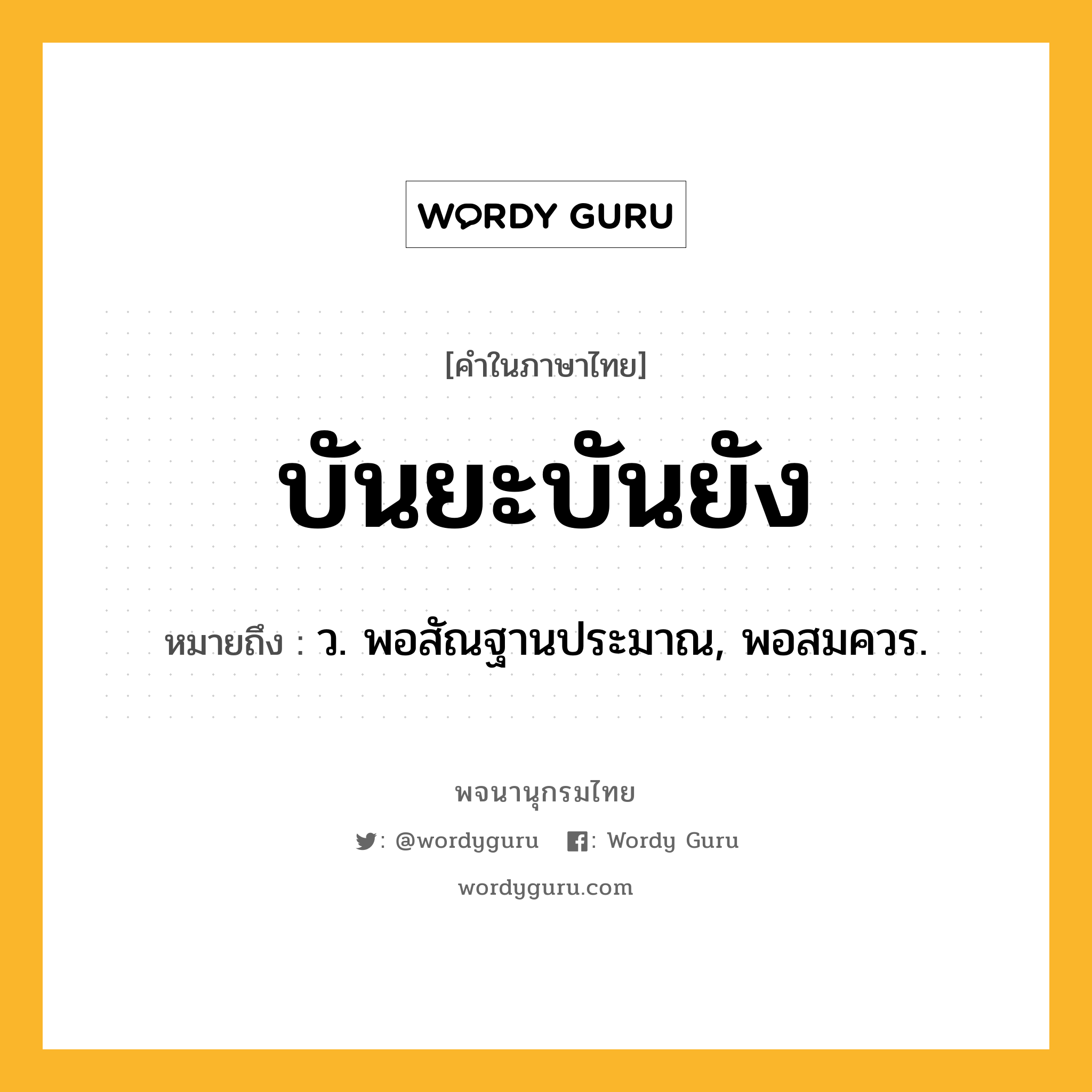 บันยะบันยัง หมายถึงอะไร?, คำในภาษาไทย บันยะบันยัง หมายถึง ว. พอสัณฐานประมาณ, พอสมควร.