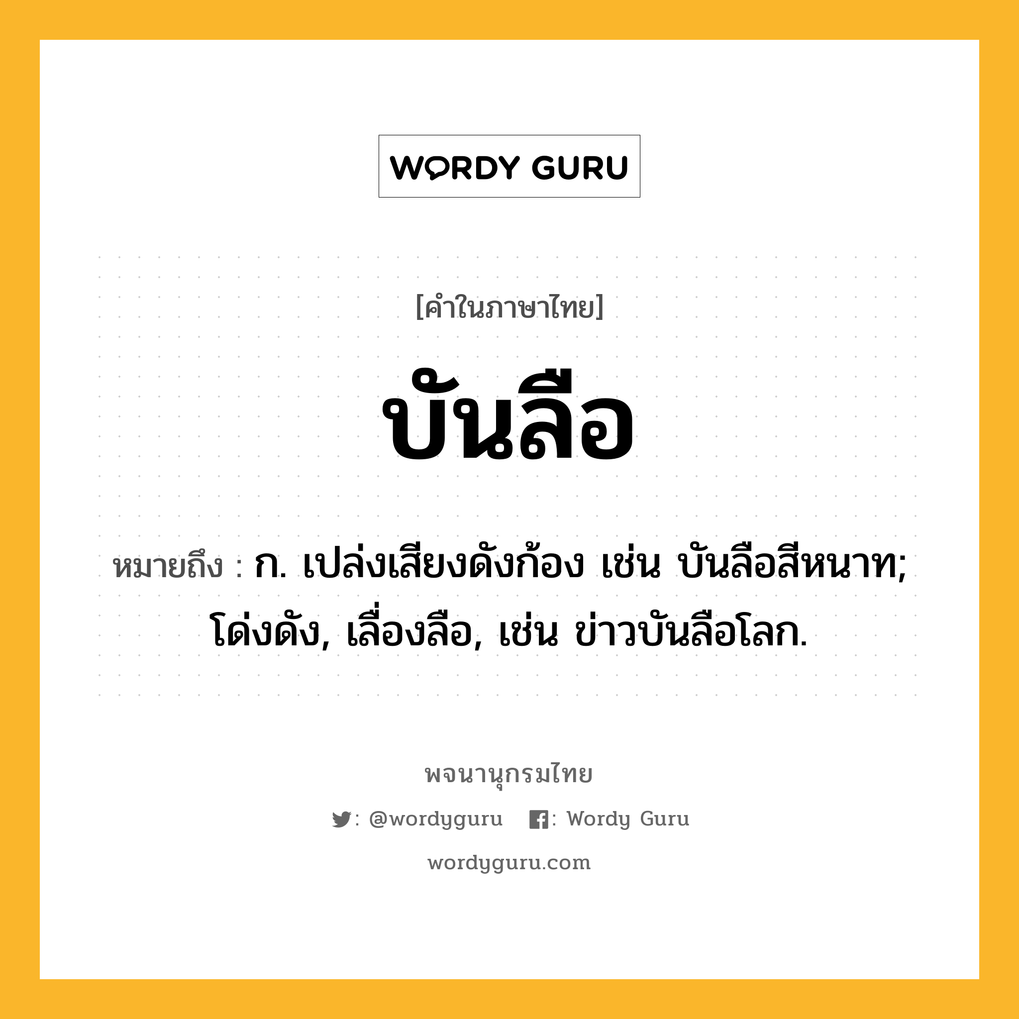 บันลือ หมายถึงอะไร?, คำในภาษาไทย บันลือ หมายถึง ก. เปล่งเสียงดังก้อง เช่น บันลือสีหนาท; โด่งดัง, เลื่องลือ, เช่น ข่าวบันลือโลก.