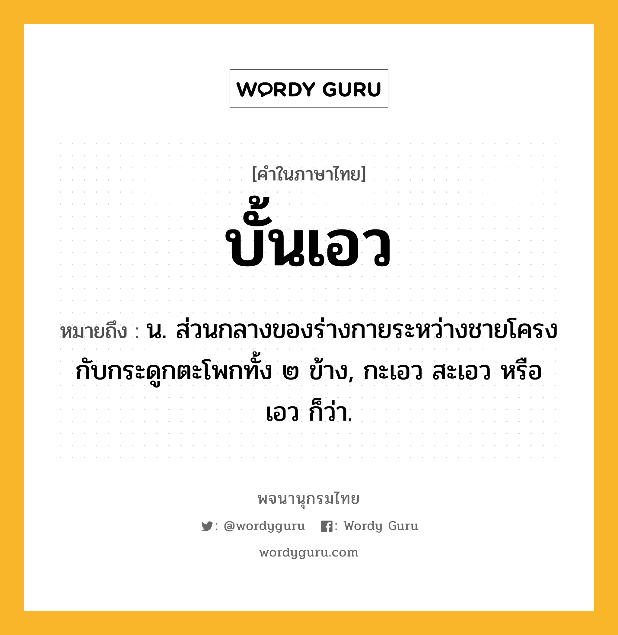 บั้นเอว หมายถึงอะไร?, คำในภาษาไทย บั้นเอว หมายถึง น. ส่วนกลางของร่างกายระหว่างชายโครงกับกระดูกตะโพกทั้ง ๒ ข้าง, กะเอว สะเอว หรือ เอว ก็ว่า.