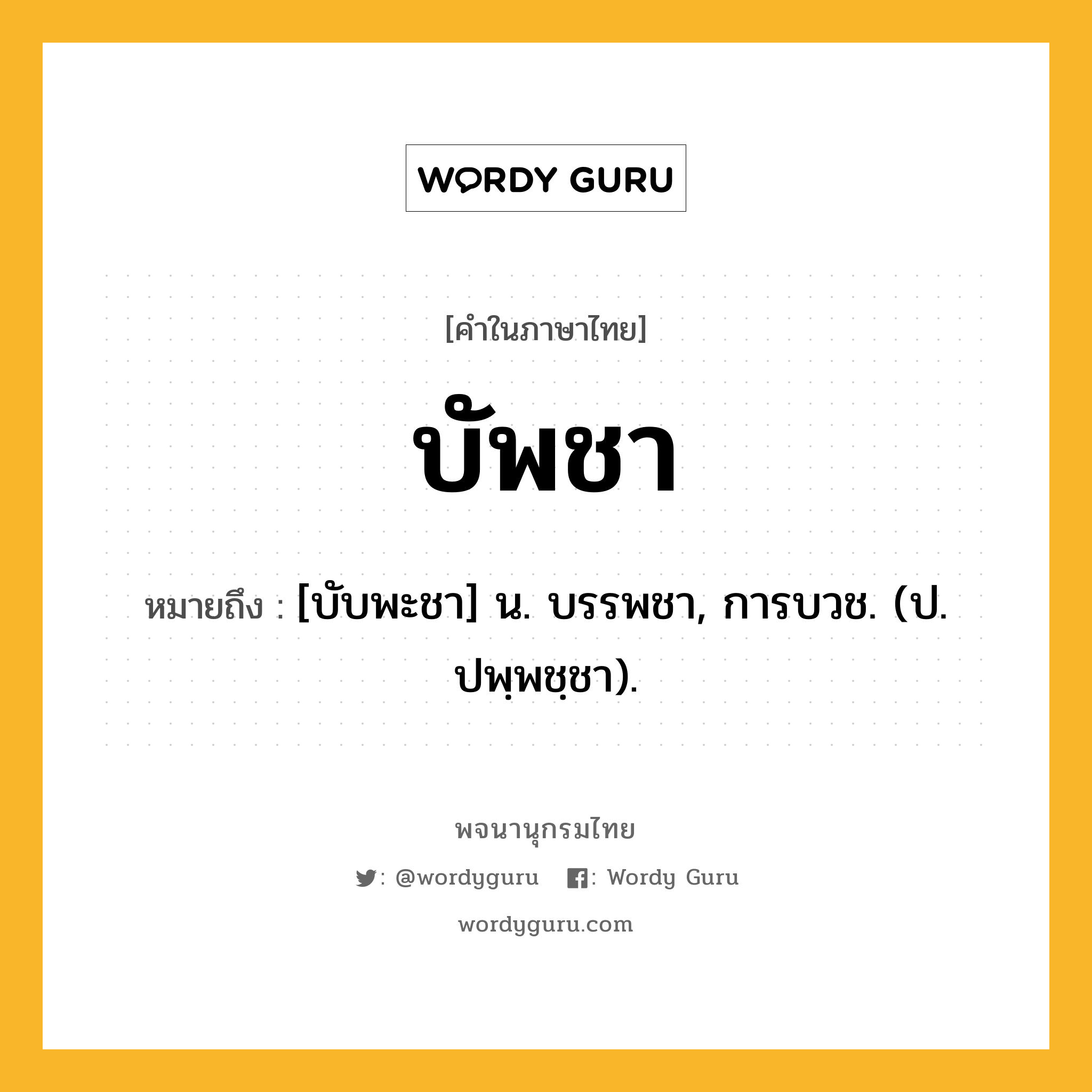 บัพชา หมายถึงอะไร?, คำในภาษาไทย บัพชา หมายถึง [บับพะชา] น. บรรพชา, การบวช. (ป. ปพฺพชฺชา).