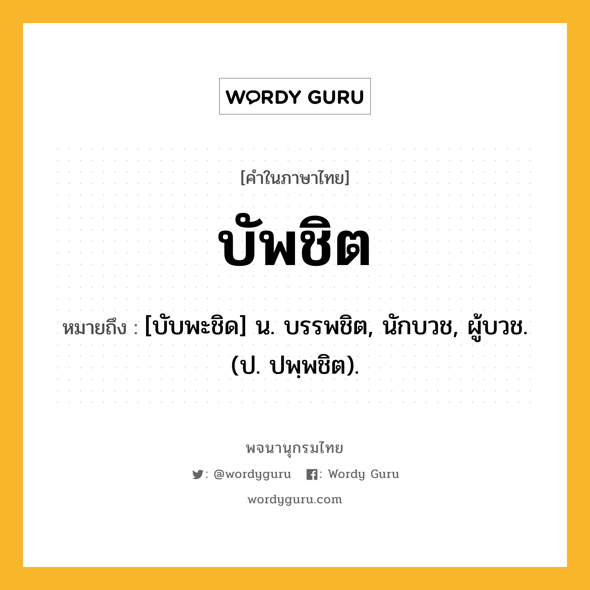 บัพชิต หมายถึงอะไร?, คำในภาษาไทย บัพชิต หมายถึง [บับพะชิด] น. บรรพชิต, นักบวช, ผู้บวช. (ป. ปพฺพชิต).