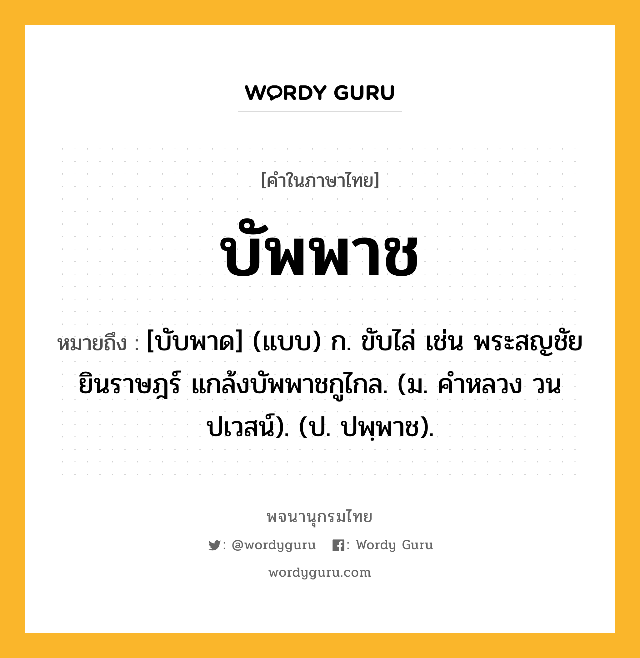 บัพพาช หมายถึงอะไร?, คำในภาษาไทย บัพพาช หมายถึง [บับพาด] (แบบ) ก. ขับไล่ เช่น พระสญชัยยินราษฎร์ แกล้งบัพพาชกูไกล. (ม. คําหลวง วนปเวสน์). (ป. ปพฺพาช).