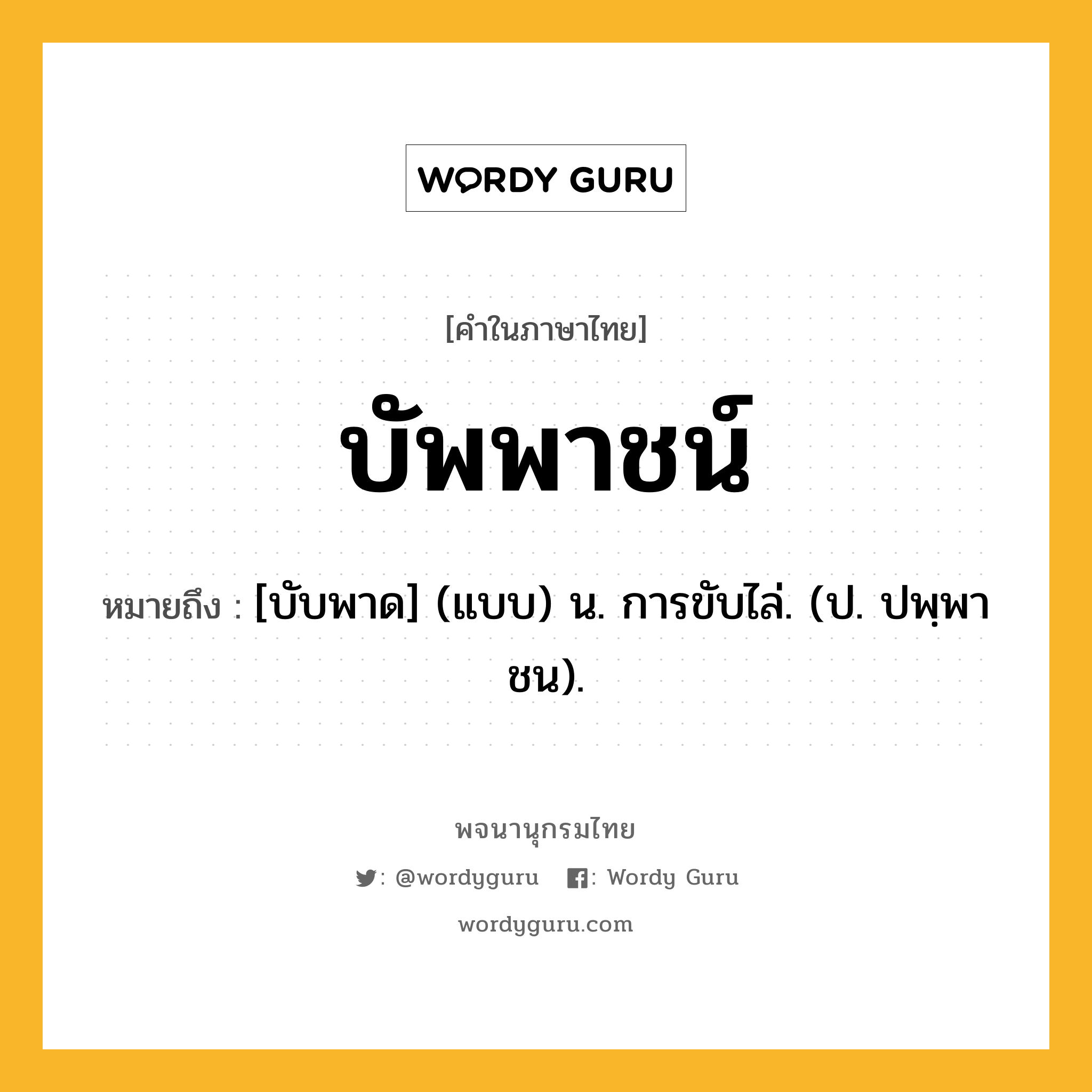 บัพพาชน์ หมายถึงอะไร?, คำในภาษาไทย บัพพาชน์ หมายถึง [บับพาด] (แบบ) น. การขับไล่. (ป. ปพฺพาชน).