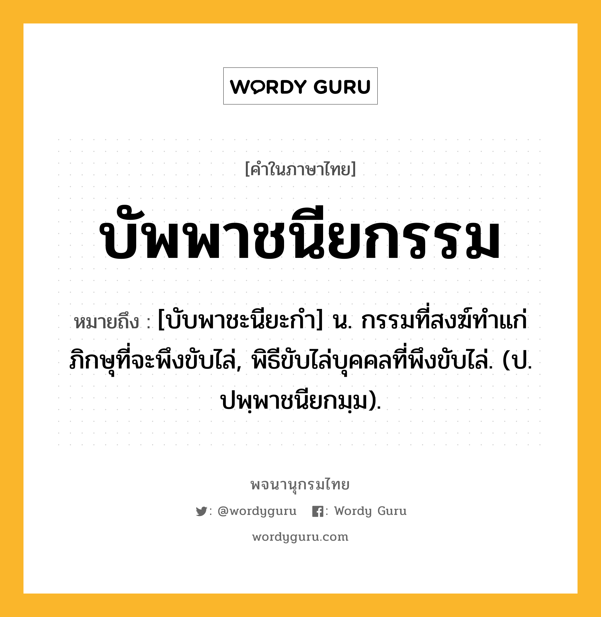 บัพพาชนียกรรม หมายถึงอะไร?, คำในภาษาไทย บัพพาชนียกรรม หมายถึง [บับพาชะนียะกํา] น. กรรมที่สงฆ์ทําแก่ภิกษุที่จะพึงขับไล่, พิธีขับไล่บุคคลที่พึงขับไล่. (ป. ปพฺพาชนียกมฺม).