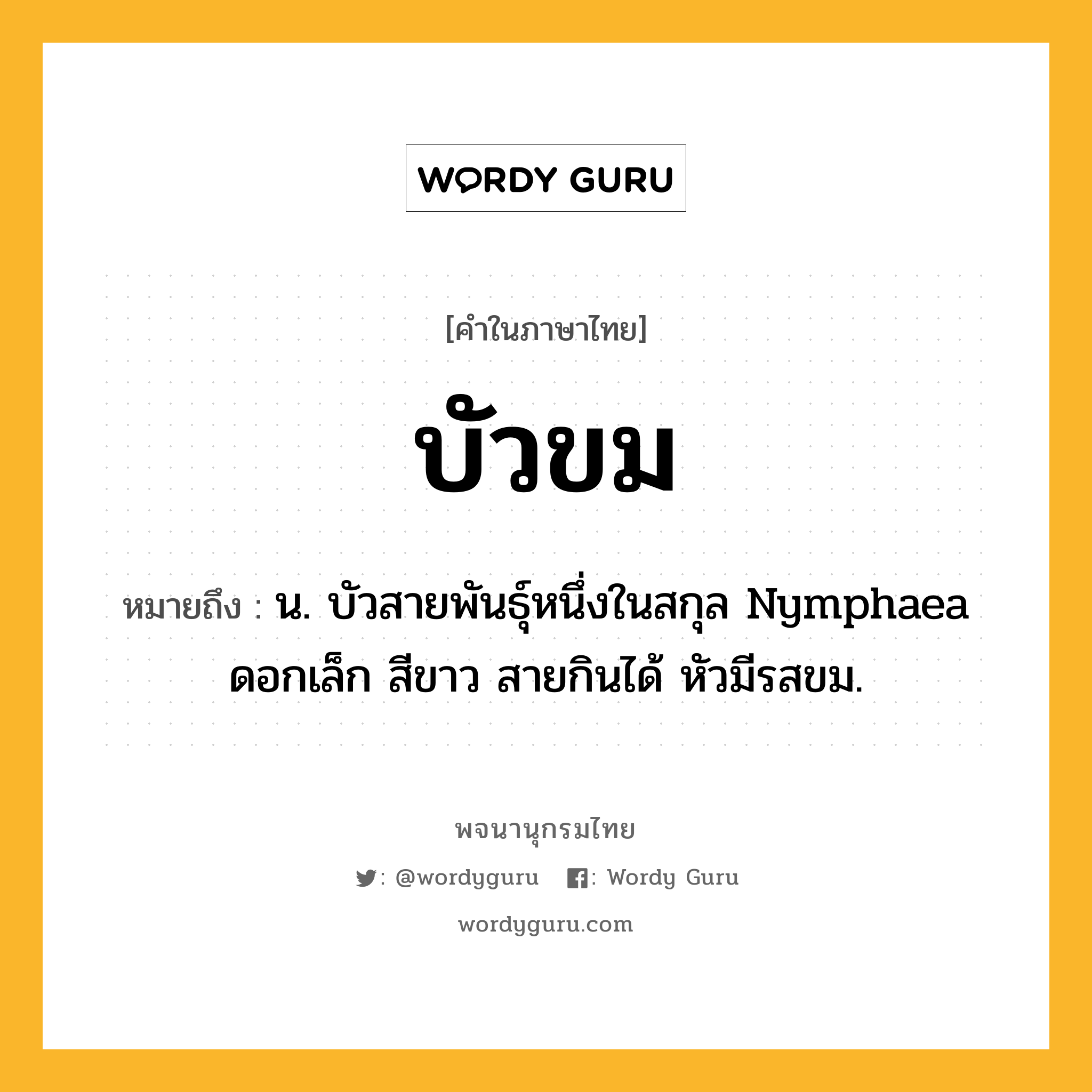 บัวขม หมายถึงอะไร?, คำในภาษาไทย บัวขม หมายถึง น. บัวสายพันธุ์หนึ่งในสกุล Nymphaea ดอกเล็ก สีขาว สายกินได้ หัวมีรสขม.