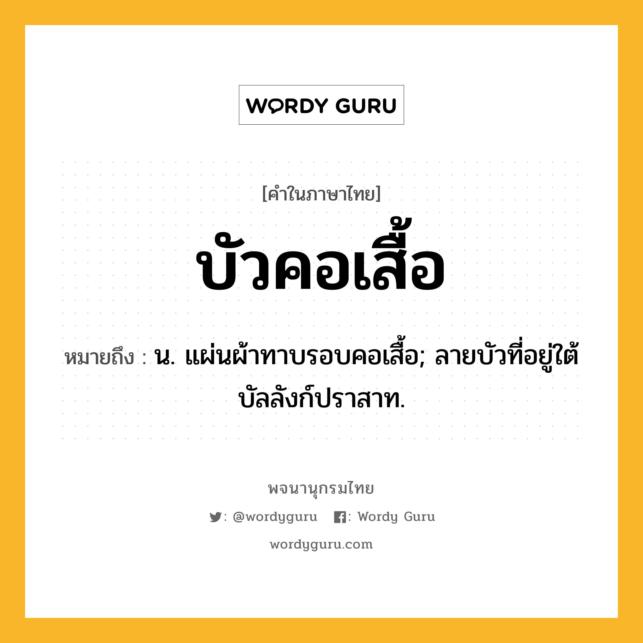 บัวคอเสื้อ หมายถึงอะไร?, คำในภาษาไทย บัวคอเสื้อ หมายถึง น. แผ่นผ้าทาบรอบคอเสื้อ; ลายบัวที่อยู่ใต้บัลลังก์ปราสาท.