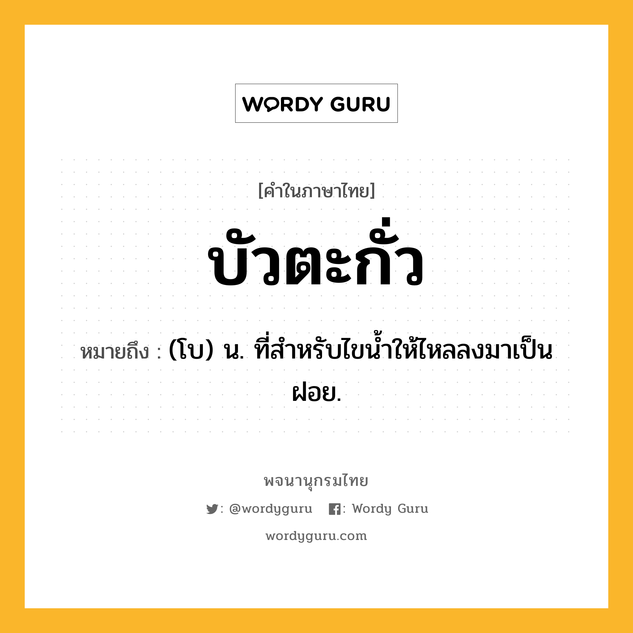 บัวตะกั่ว หมายถึงอะไร?, คำในภาษาไทย บัวตะกั่ว หมายถึง (โบ) น. ที่สําหรับไขนํ้าให้ไหลลงมาเป็นฝอย.