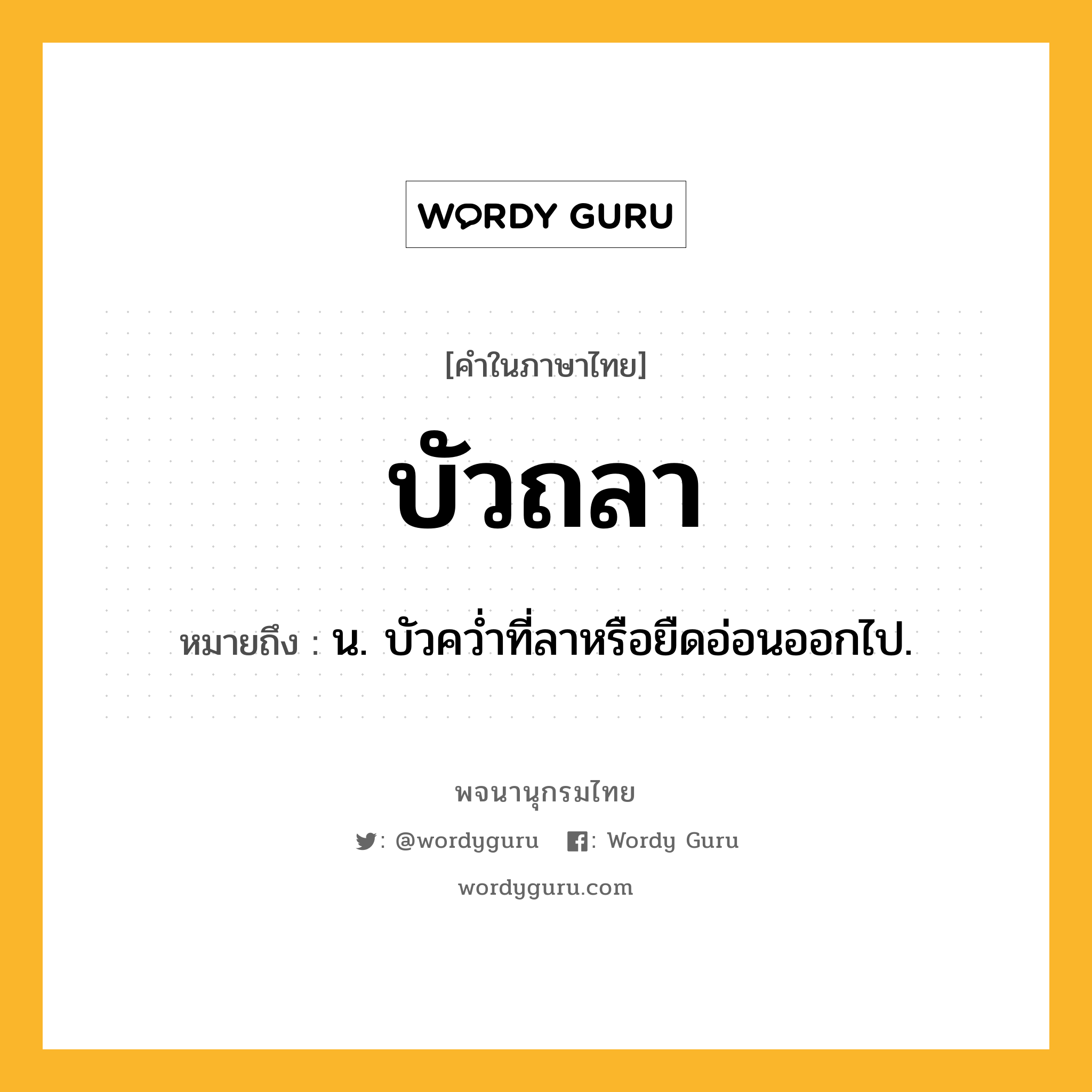 บัวถลา หมายถึงอะไร?, คำในภาษาไทย บัวถลา หมายถึง น. บัวควํ่าที่ลาหรือยืดอ่อนออกไป.