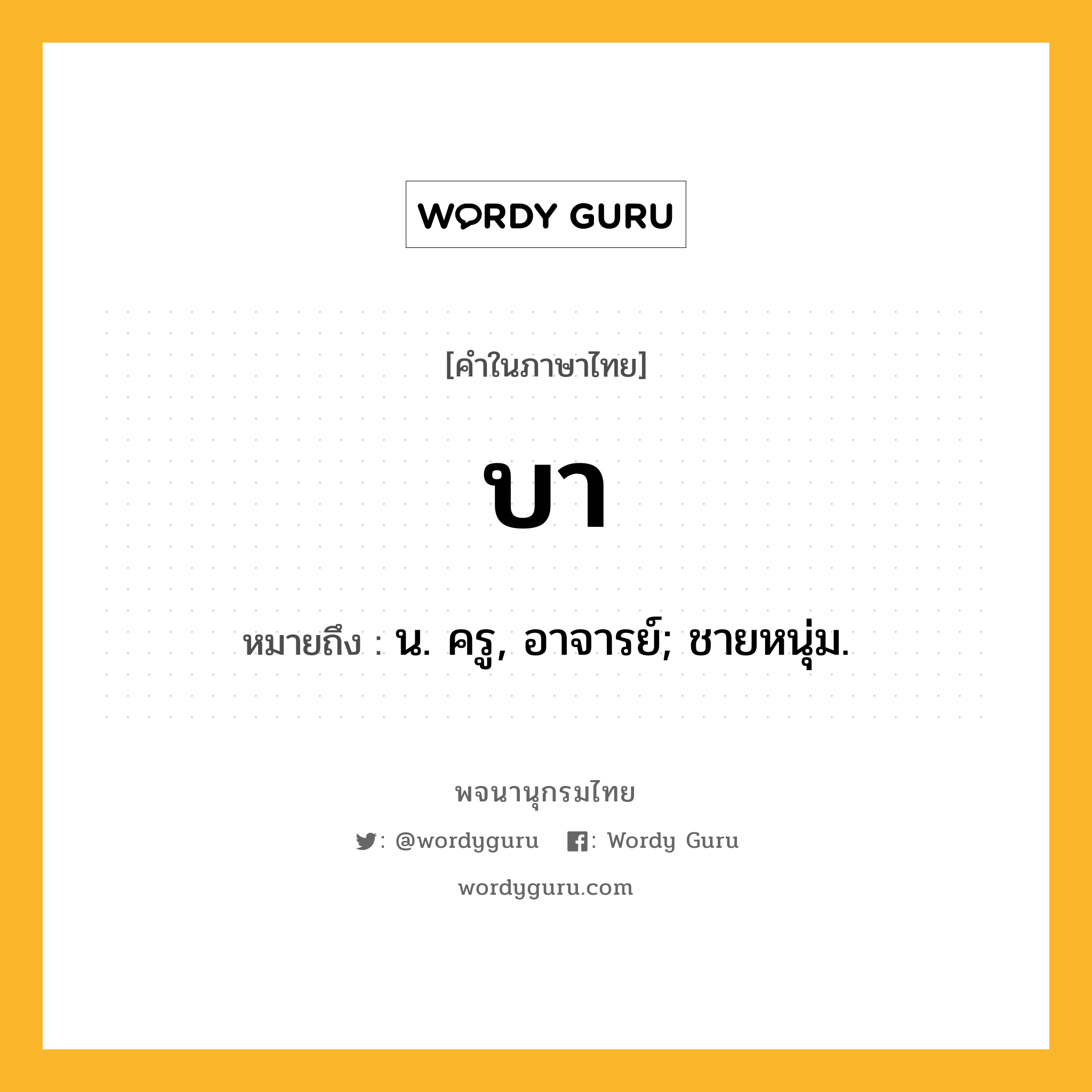 บา หมายถึงอะไร?, คำในภาษาไทย บา หมายถึง น. ครู, อาจารย์; ชายหนุ่ม.