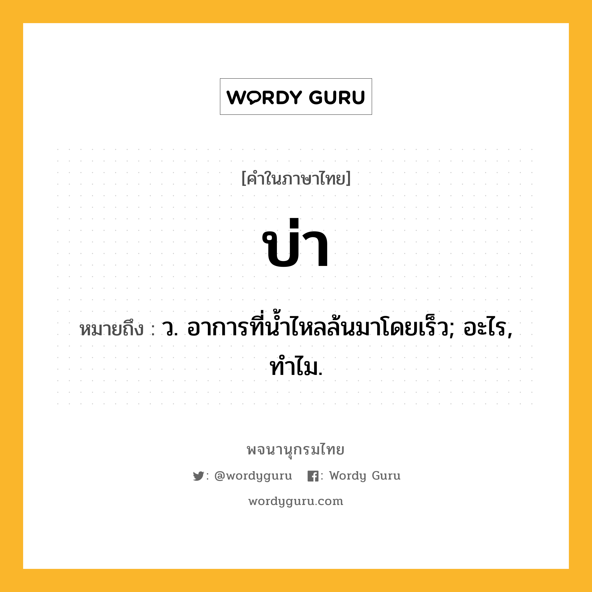 บ่า หมายถึงอะไร?, คำในภาษาไทย บ่า หมายถึง ว. อาการที่นํ้าไหลล้นมาโดยเร็ว; อะไร, ทําไม.