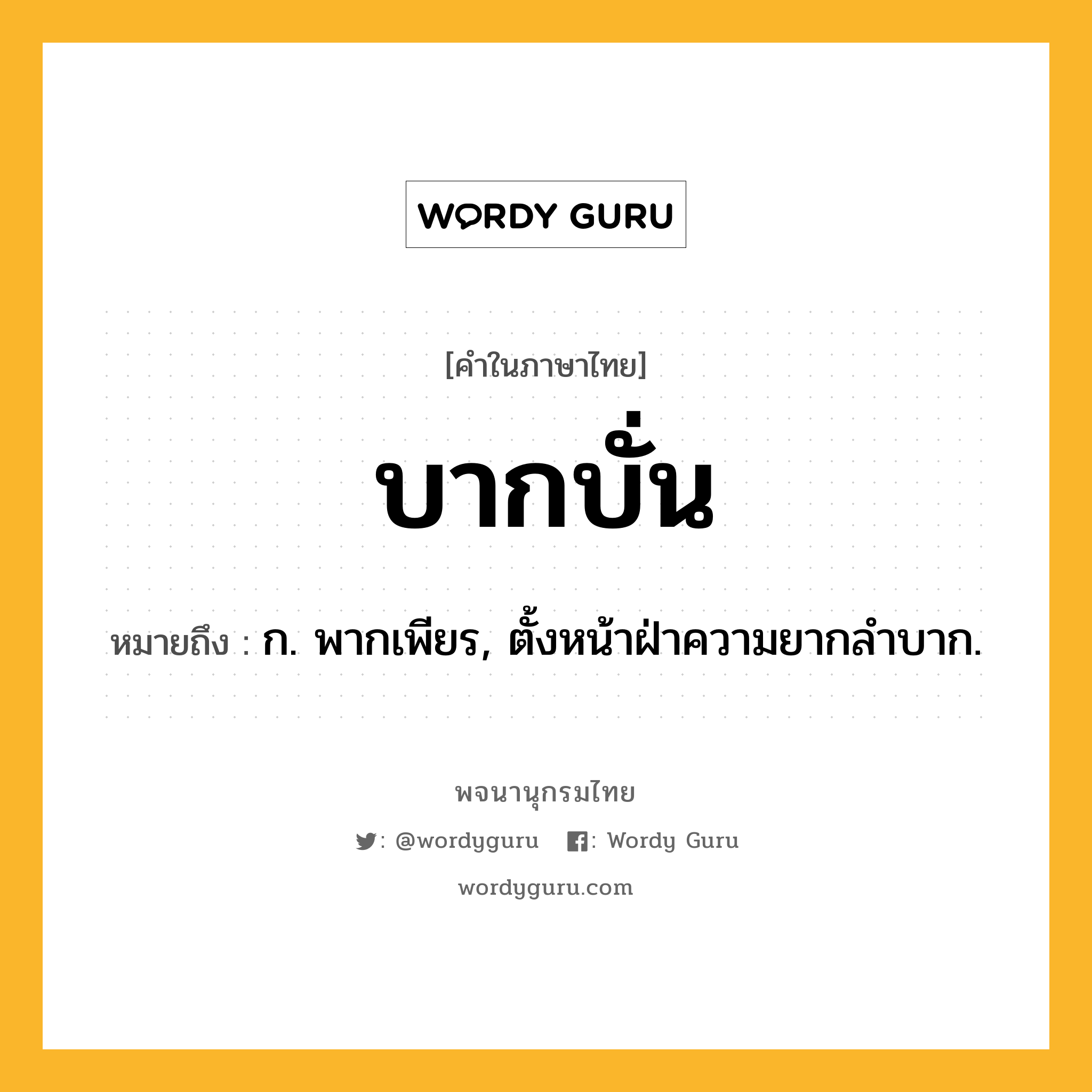 บากบั่น หมายถึงอะไร?, คำในภาษาไทย บากบั่น หมายถึง ก. พากเพียร, ตั้งหน้าฝ่าความยากลําบาก.