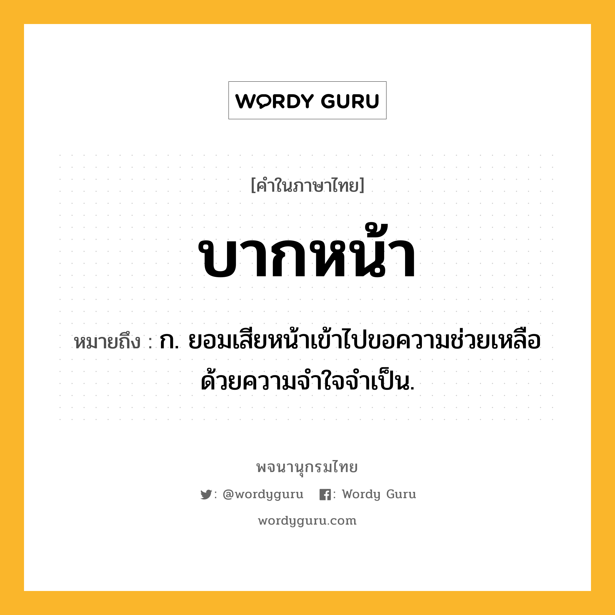 บากหน้า หมายถึงอะไร?, คำในภาษาไทย บากหน้า หมายถึง ก. ยอมเสียหน้าเข้าไปขอความช่วยเหลือด้วยความจําใจจําเป็น.