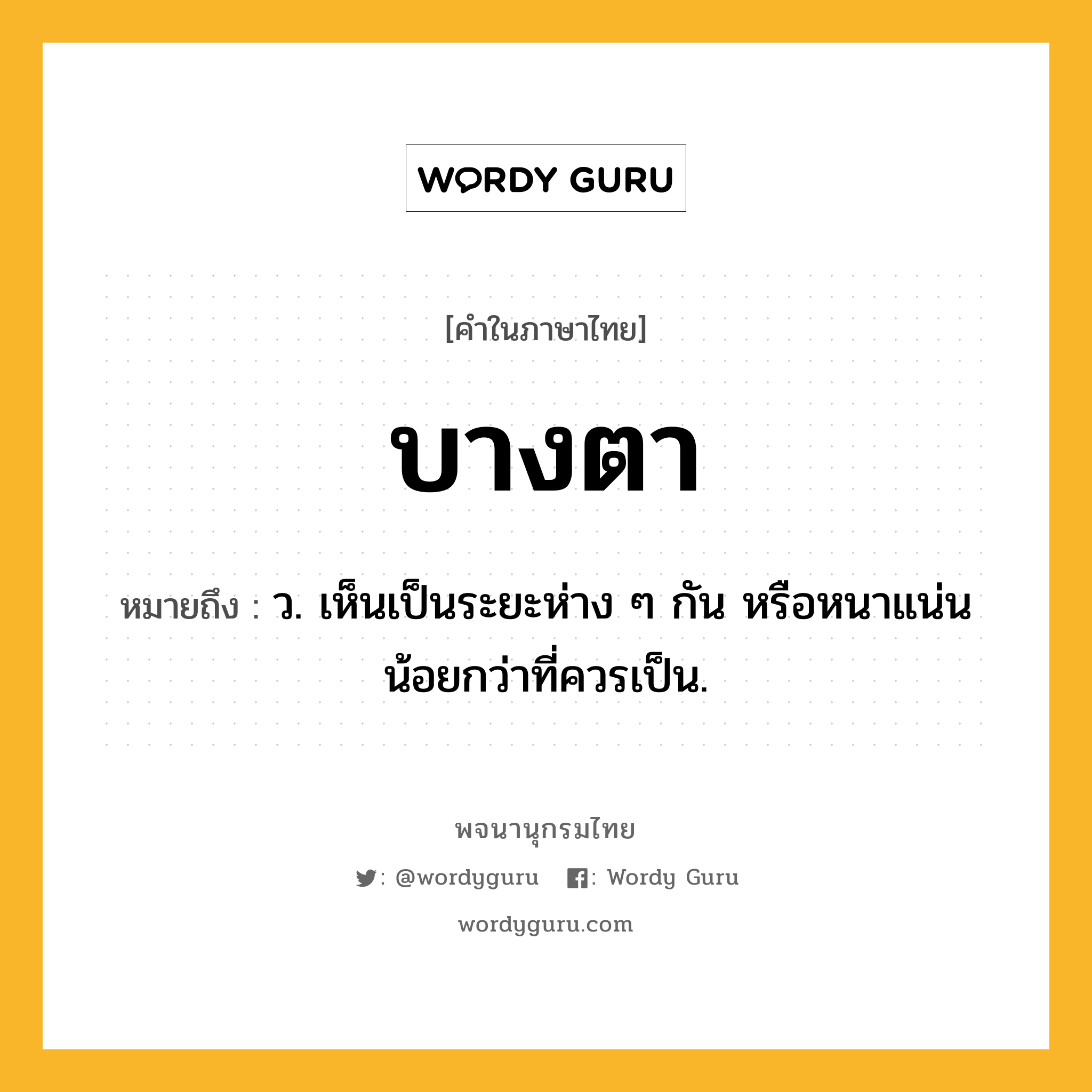 บางตา หมายถึงอะไร?, คำในภาษาไทย บางตา หมายถึง ว. เห็นเป็นระยะห่าง ๆ กัน หรือหนาแน่นน้อยกว่าที่ควรเป็น.