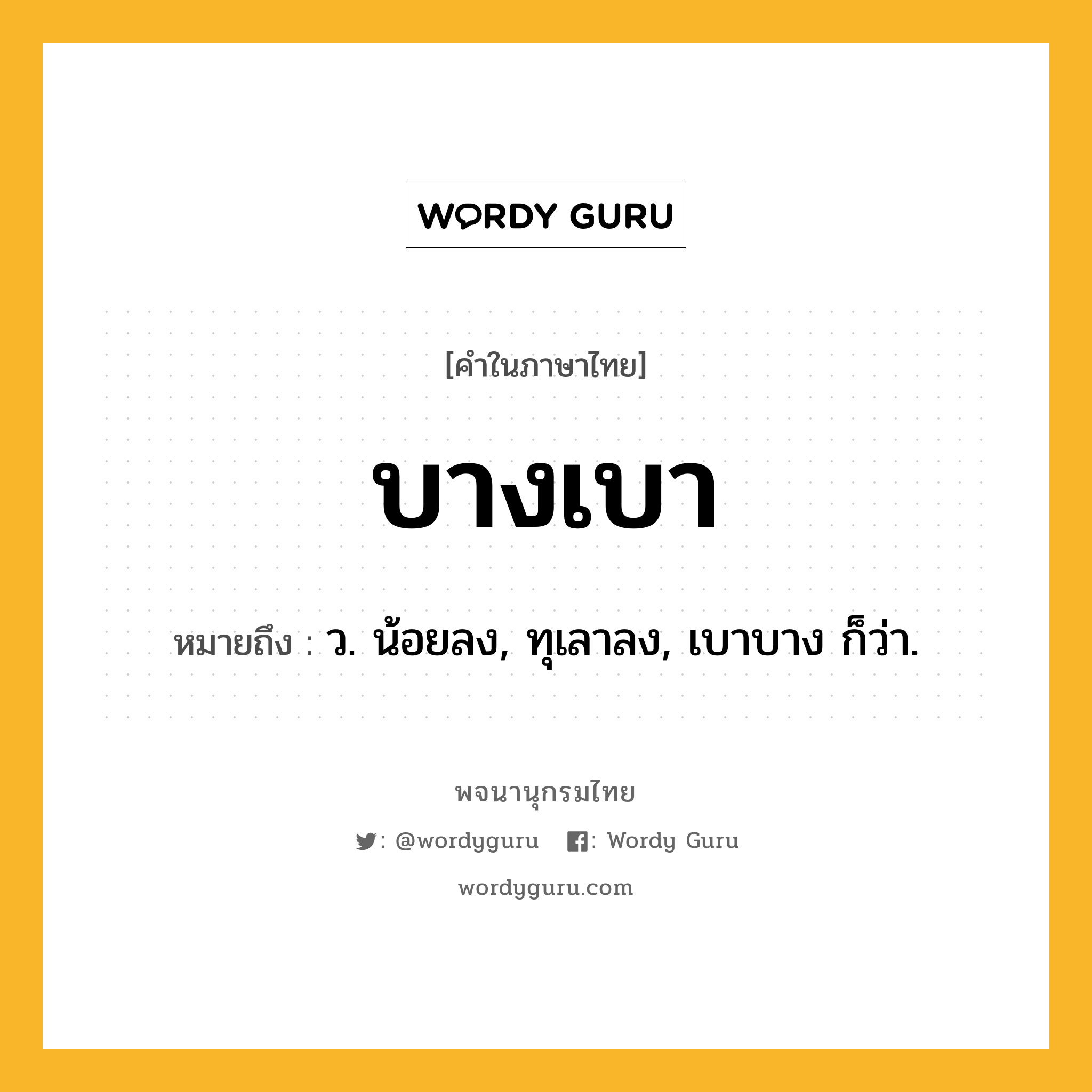 บางเบา หมายถึงอะไร?, คำในภาษาไทย บางเบา หมายถึง ว. น้อยลง, ทุเลาลง, เบาบาง ก็ว่า.