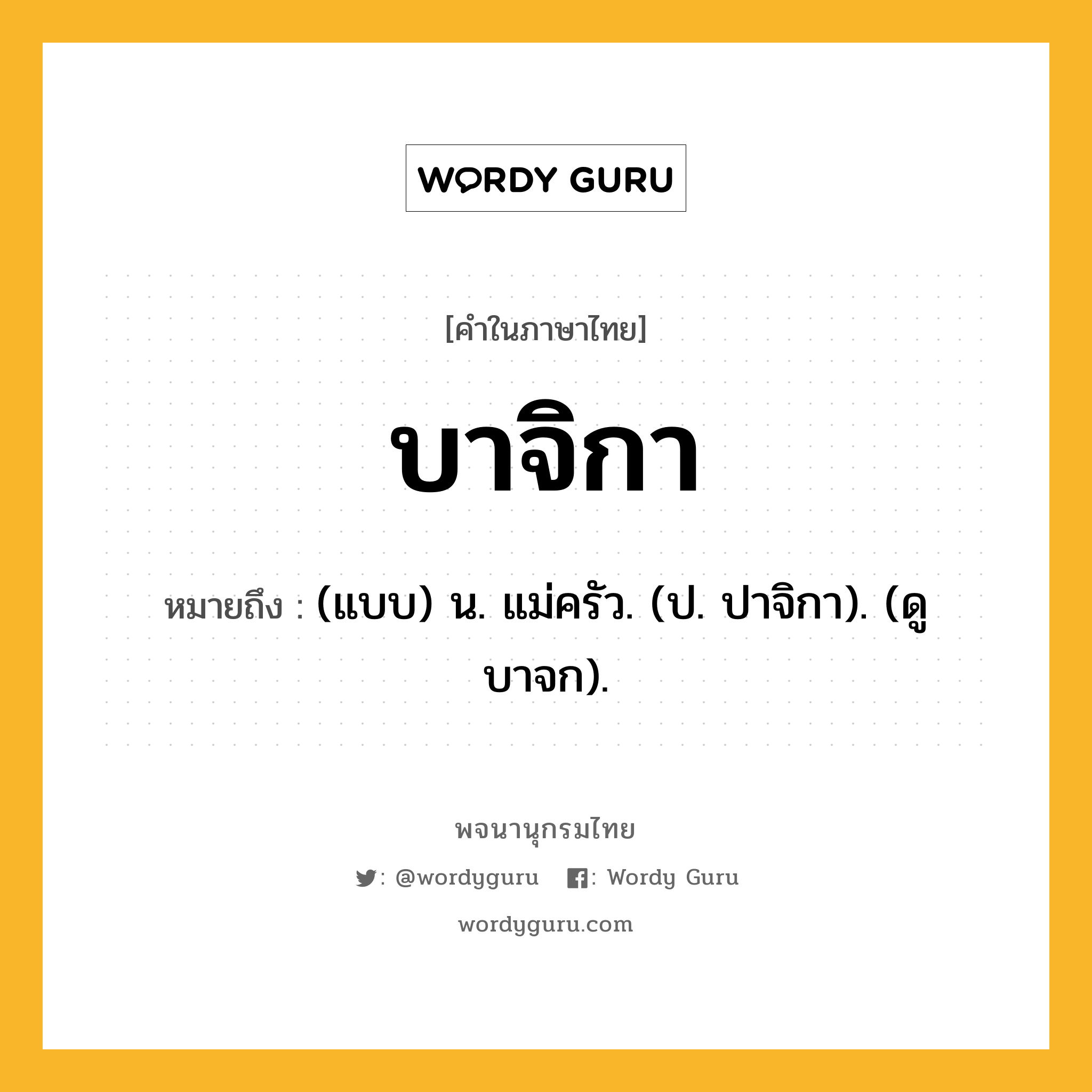 บาจิกา หมายถึงอะไร?, คำในภาษาไทย บาจิกา หมายถึง (แบบ) น. แม่ครัว. (ป. ปาจิกา). (ดู บาจก).