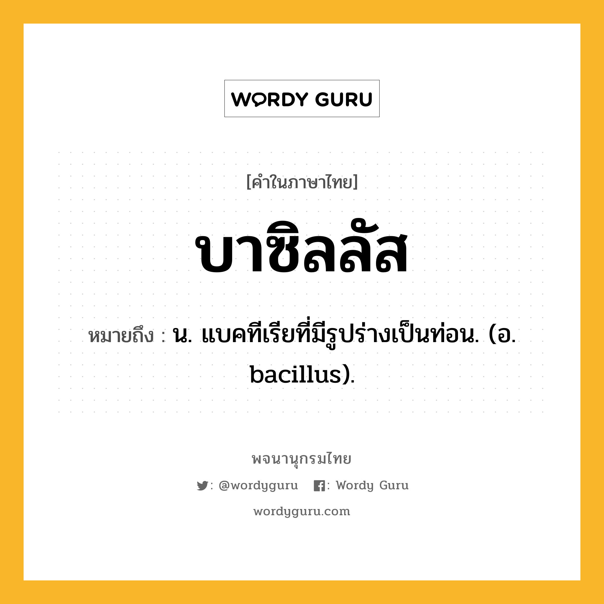 บาซิลลัส หมายถึงอะไร?, คำในภาษาไทย บาซิลลัส หมายถึง น. แบคทีเรียที่มีรูปร่างเป็นท่อน. (อ. bacillus).